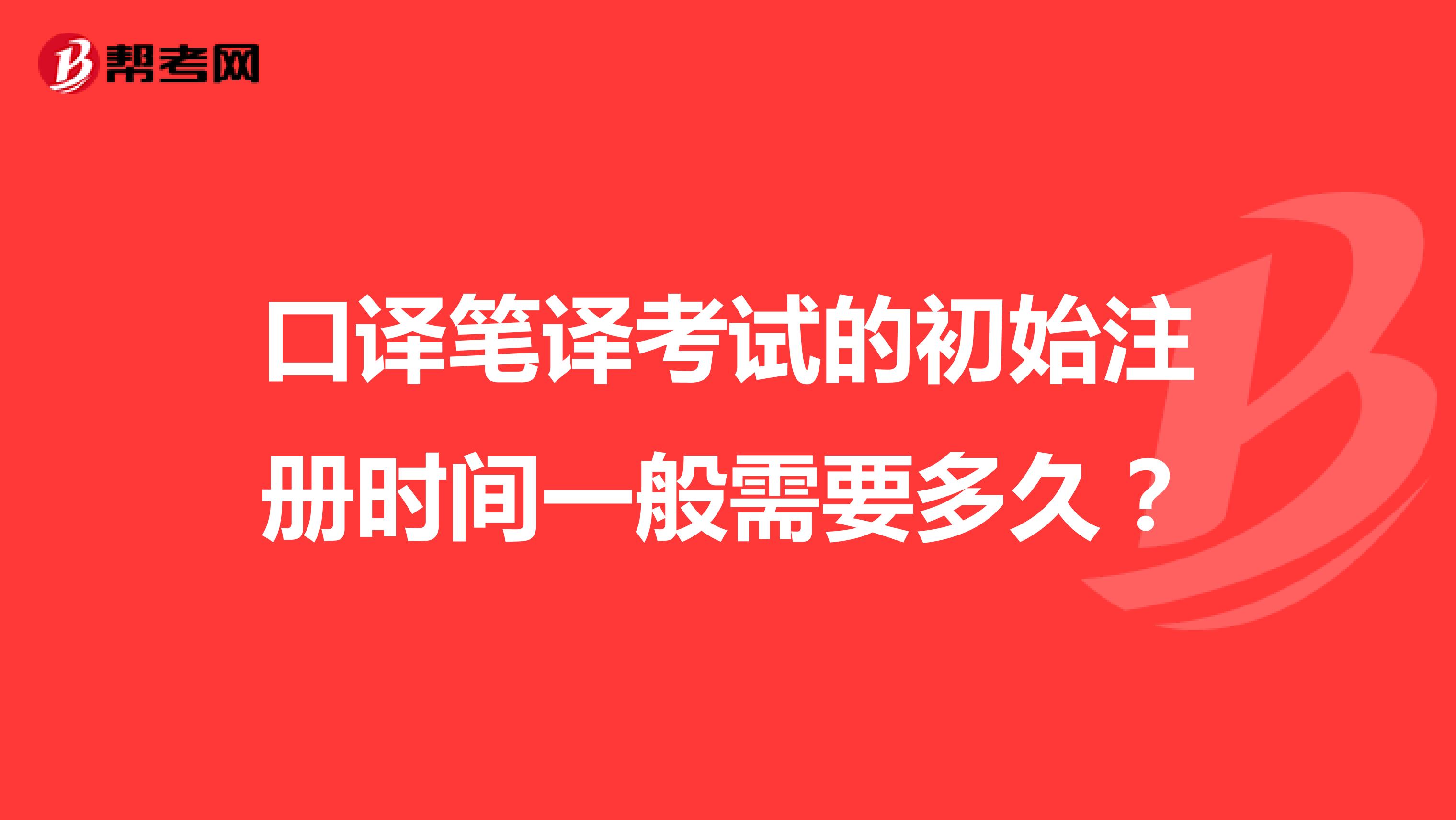 口译笔译考试的初始注册时间一般需要多久?