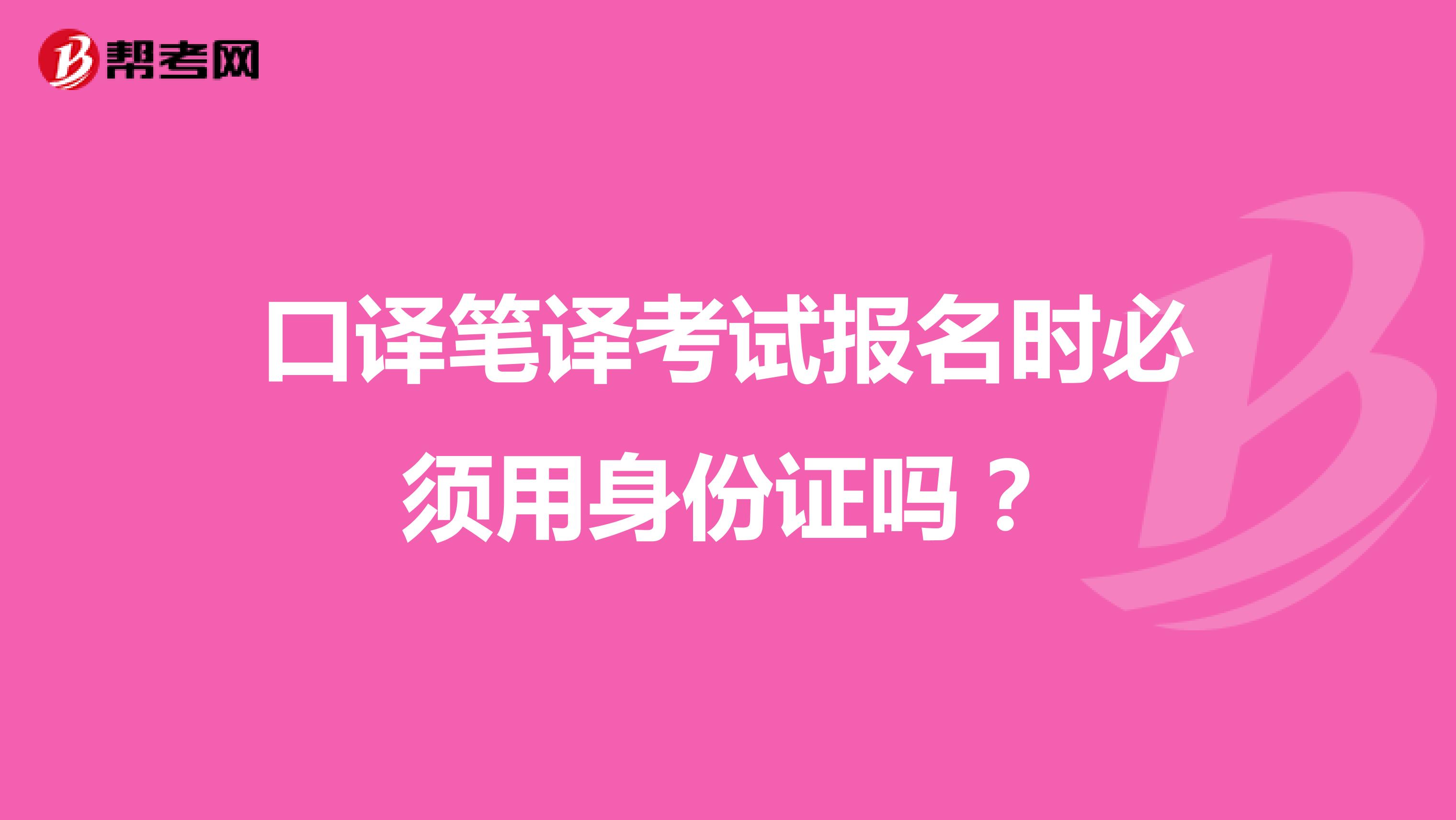 口译笔译考试报名时必须用身份证吗?