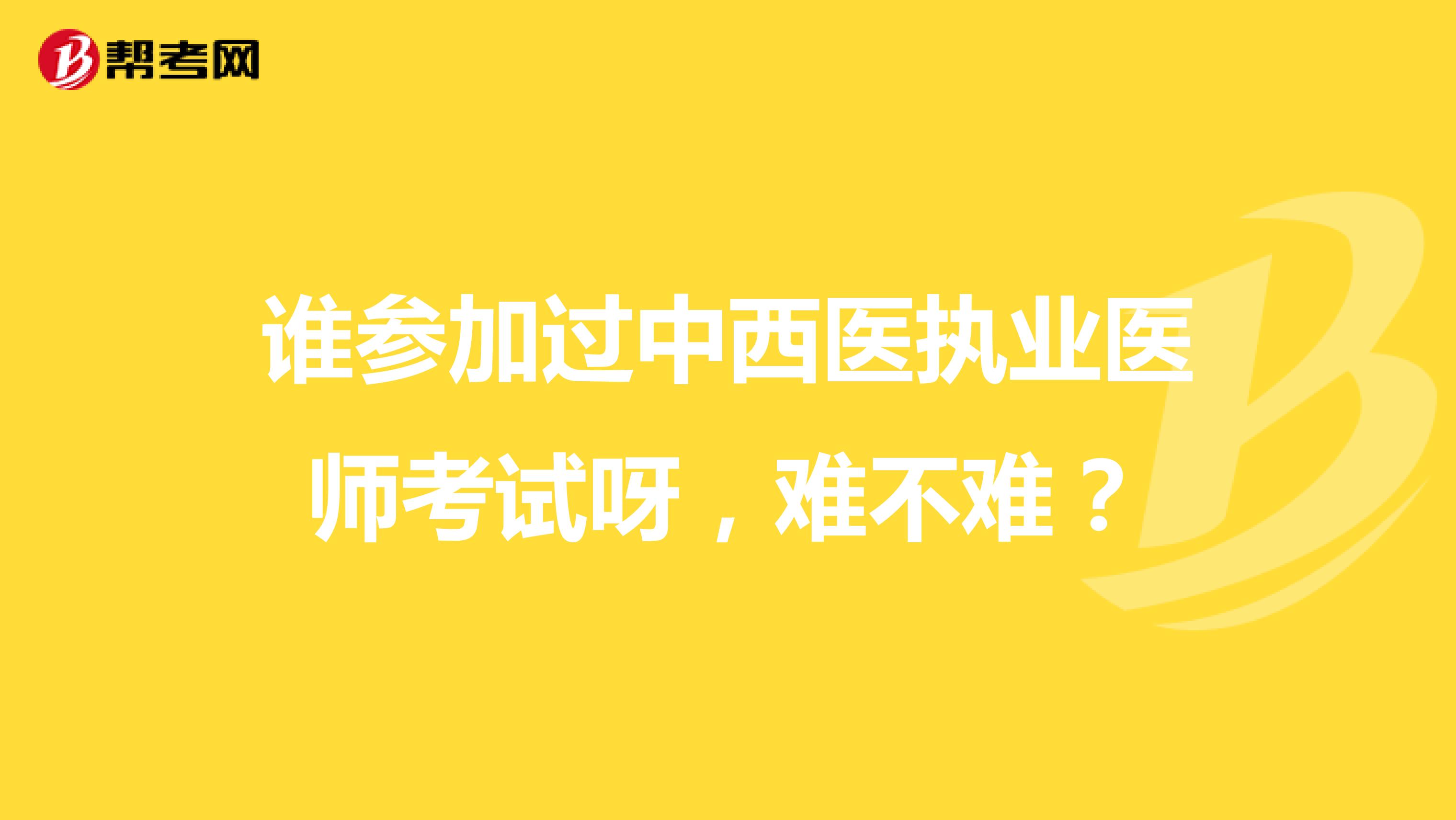 谁参加过中西医执业医师考试呀，难不难？