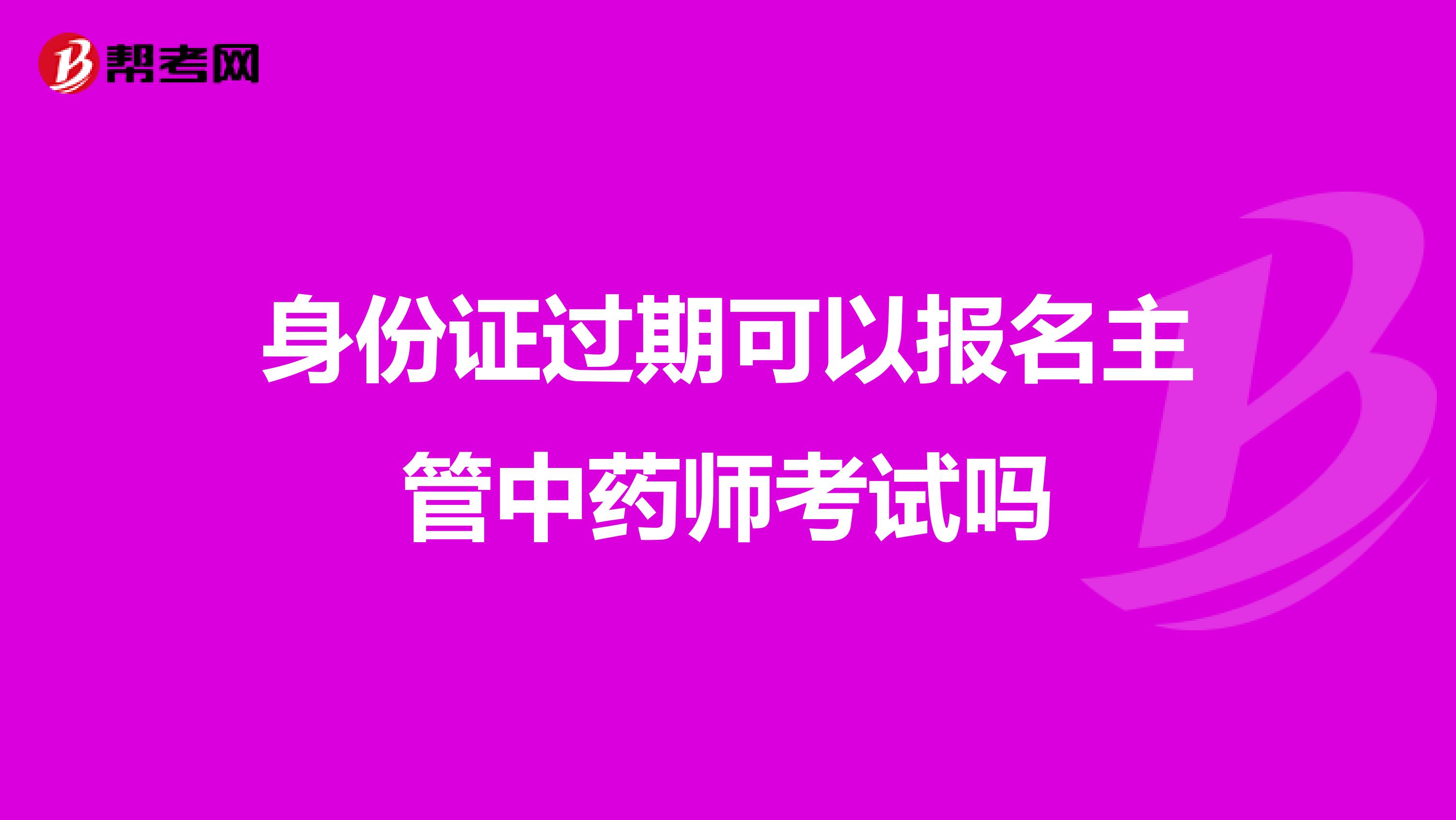 身份證過(guò)期可以報(bào)名主管中藥師考試嗎