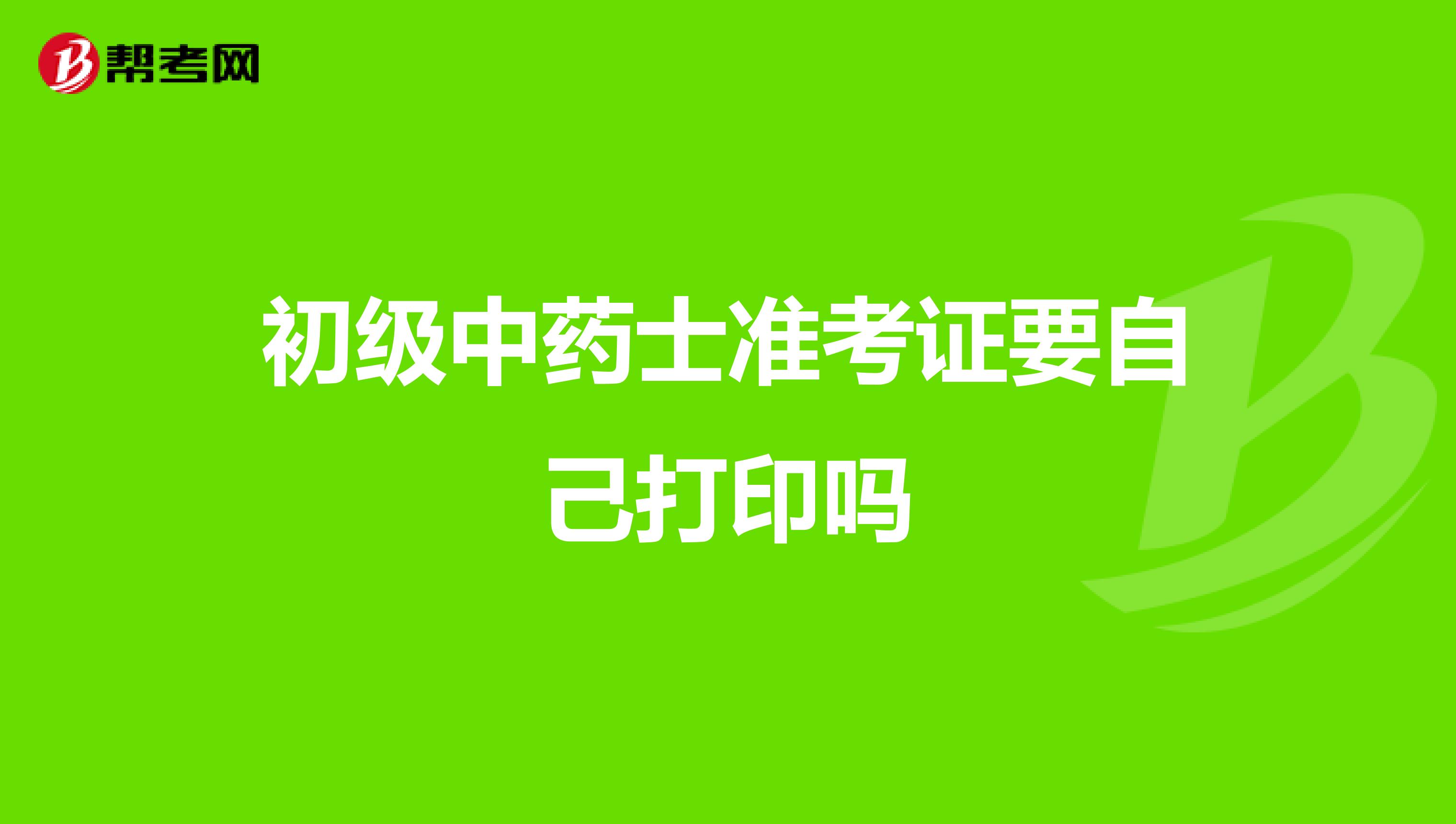 初级中药士准考证要自己打印吗