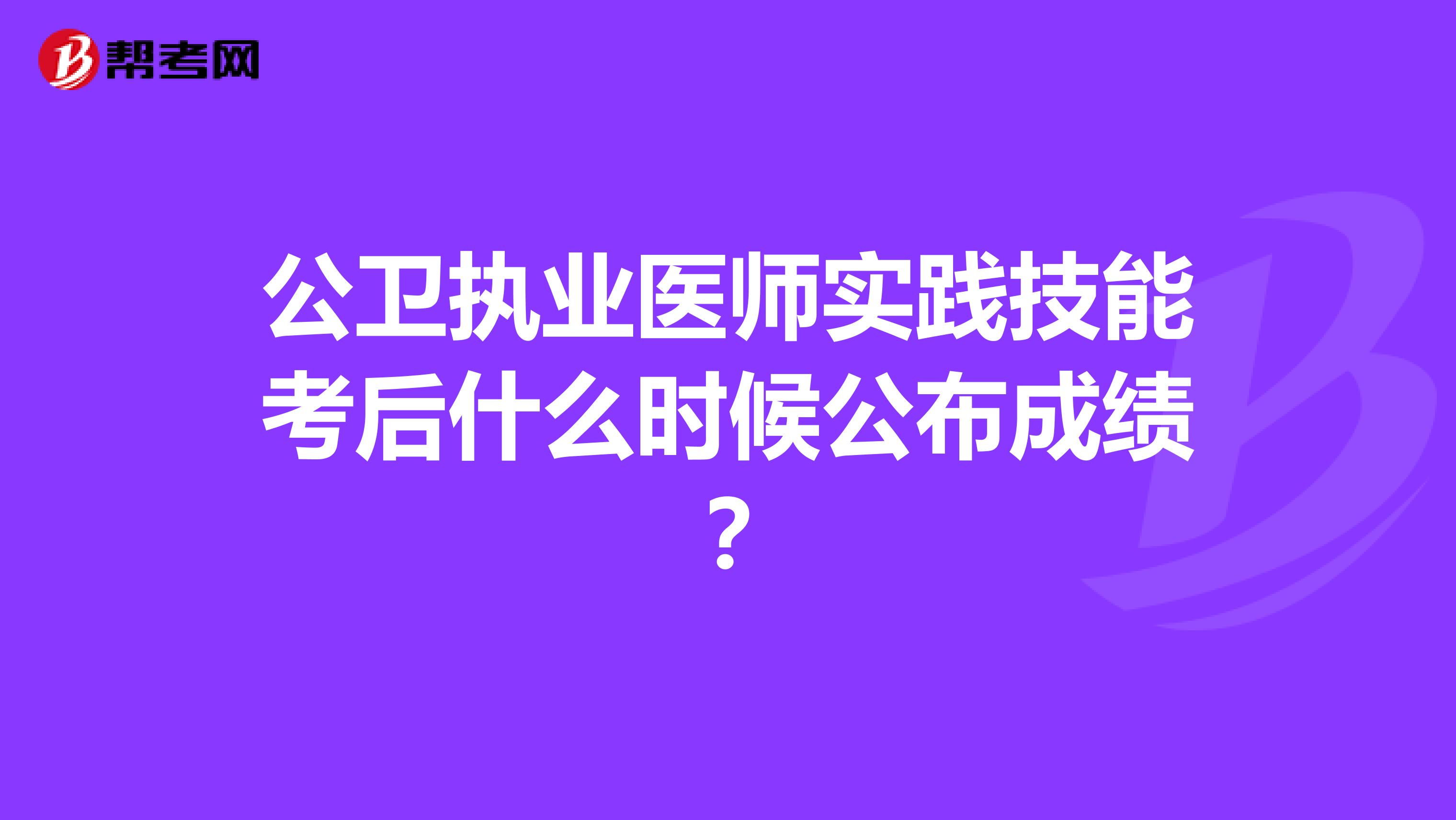 公卫执业医师实践技能考后什么时候公布成绩？