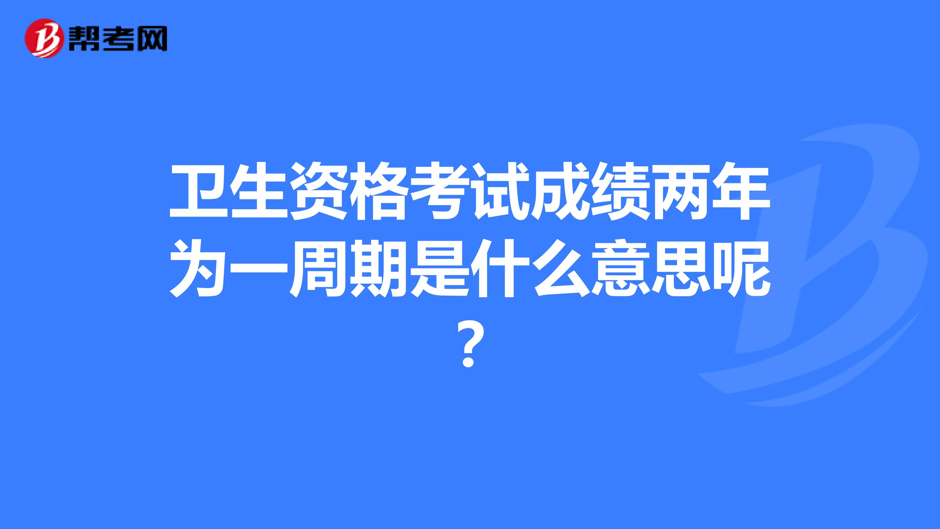 衛(wèi)生資格考試成績兩年為一周期是什么意思呢？