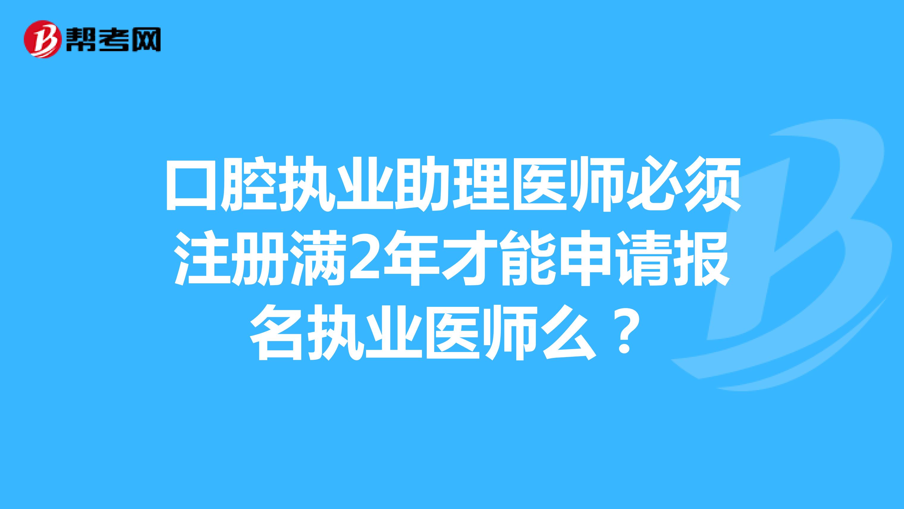 口腔执业助理医师必须注册满2年才能申请报名执业医师么？