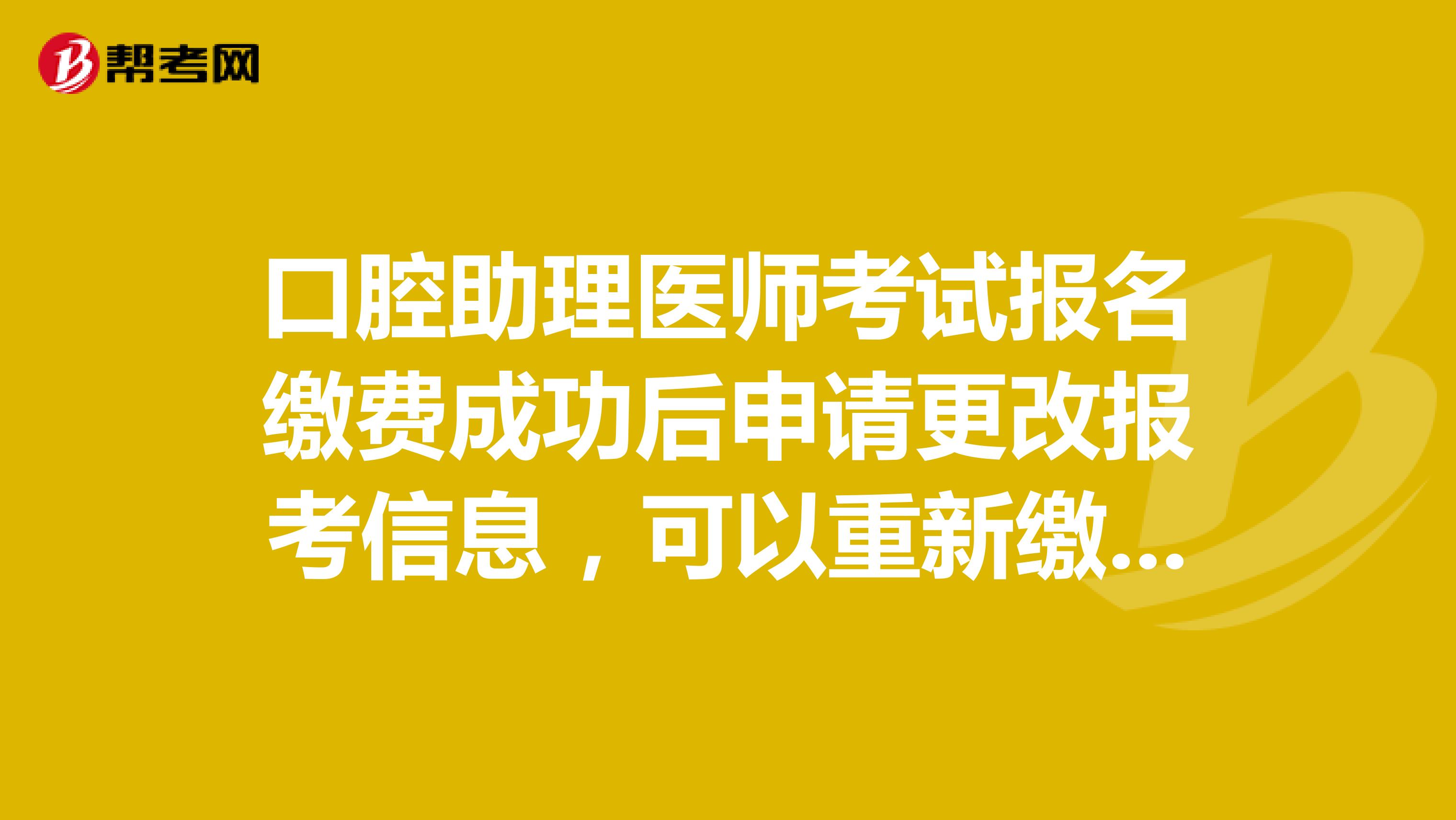 口腔助理医师考试报名缴费成功后申请更改报考信息,可以重新缴费吗?