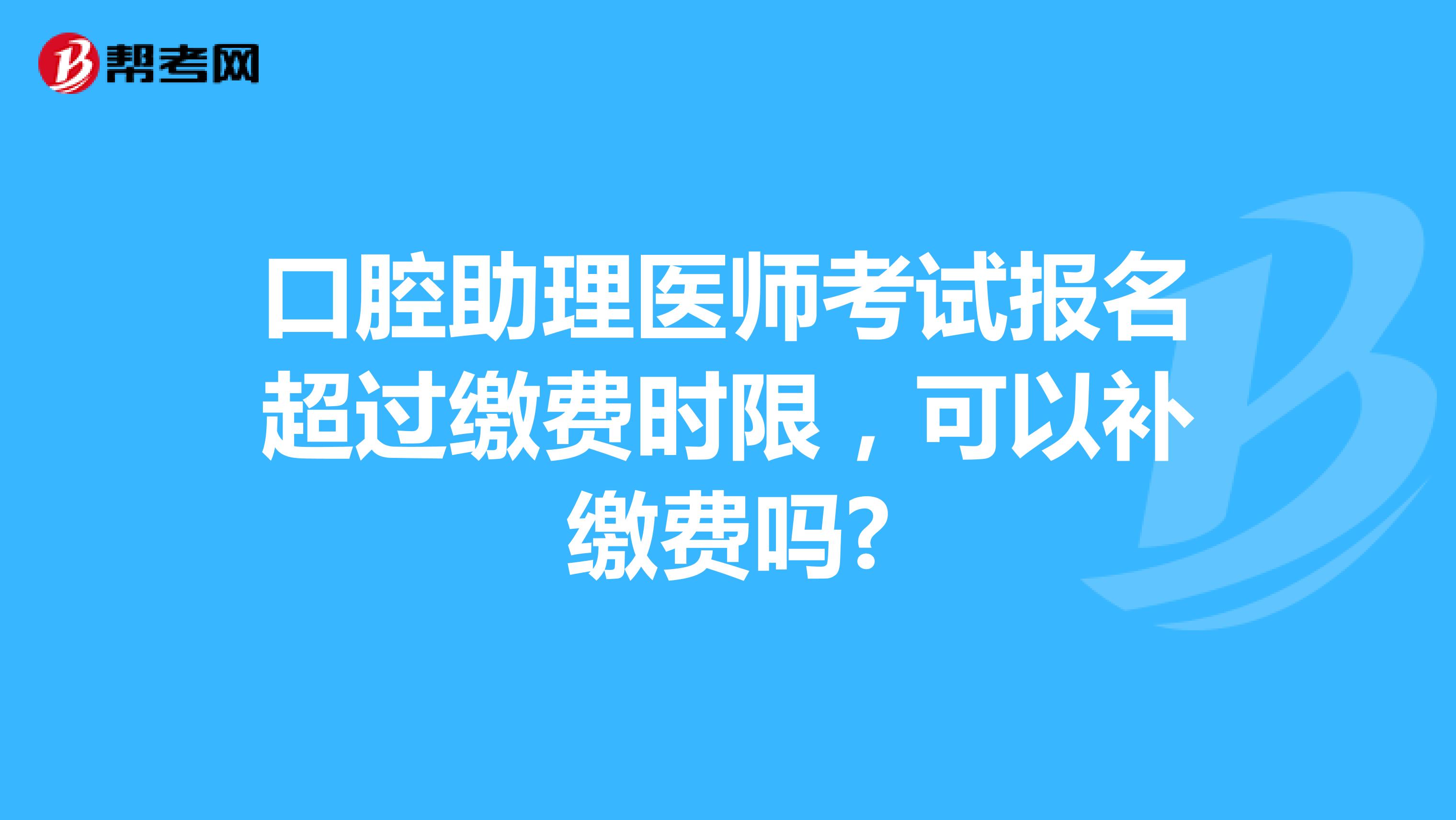 口腔助理医师考试报名超过缴费时限,可以补缴费吗?