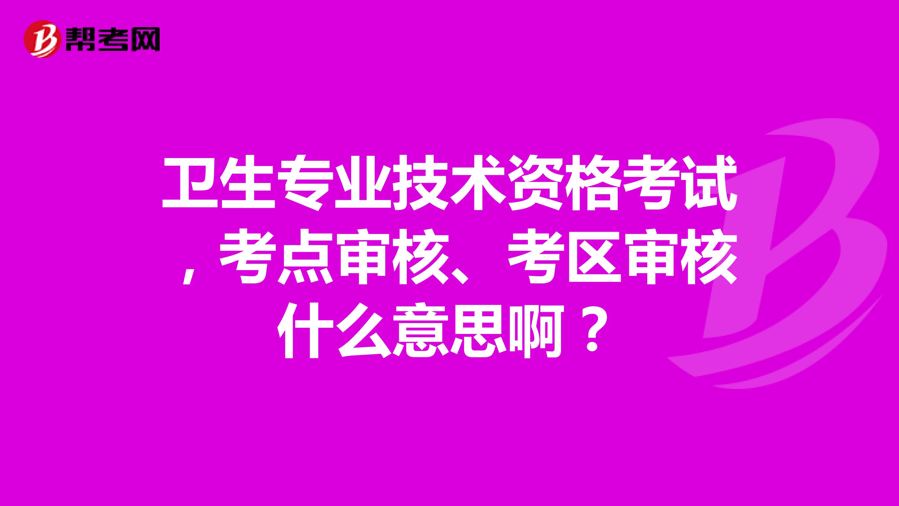 衛生專業技術資格考試，考點審核、考區審核什么意思啊？