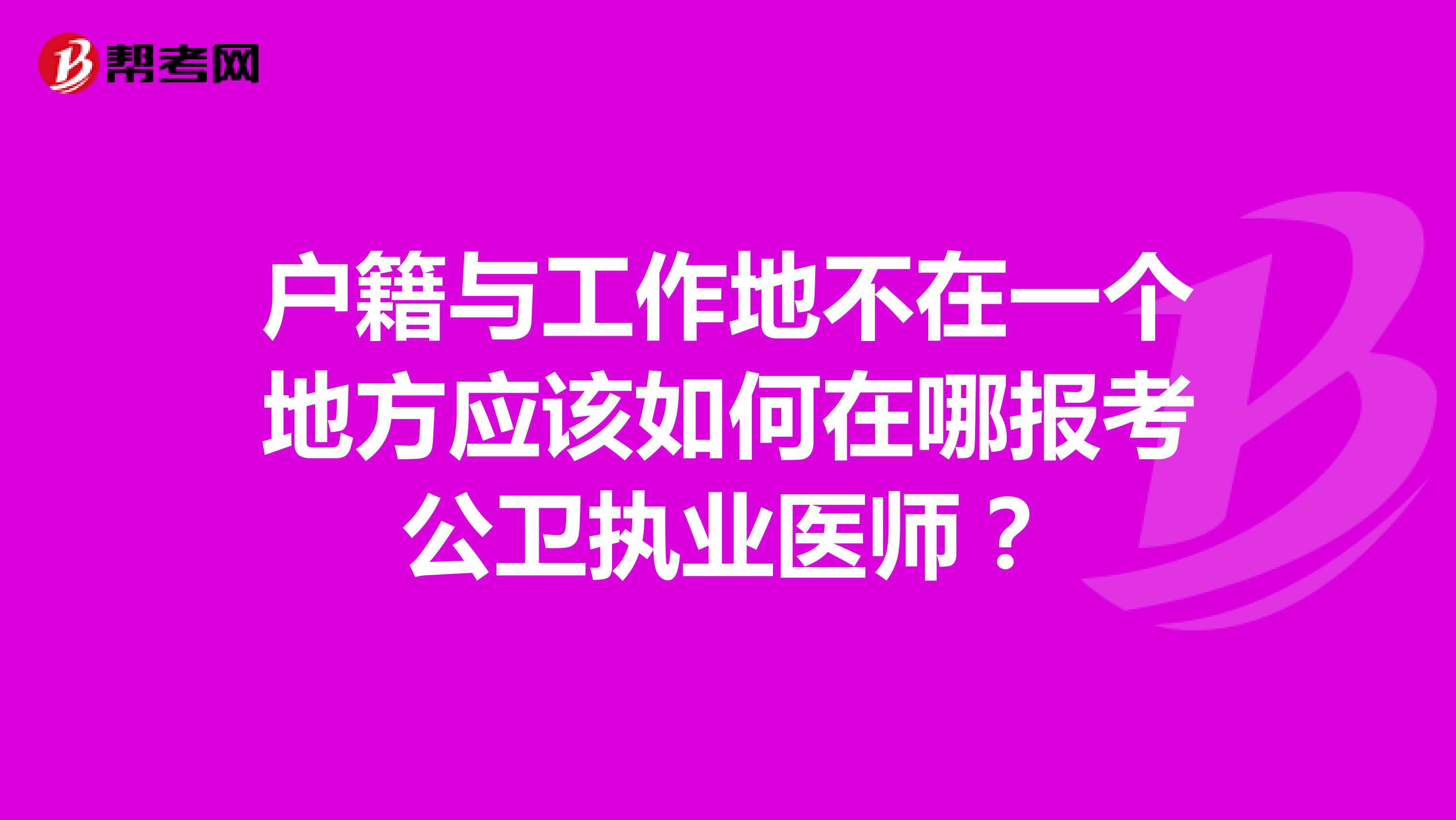 户籍与工作地不在一个地方应该如何在哪报考公卫执业医师?