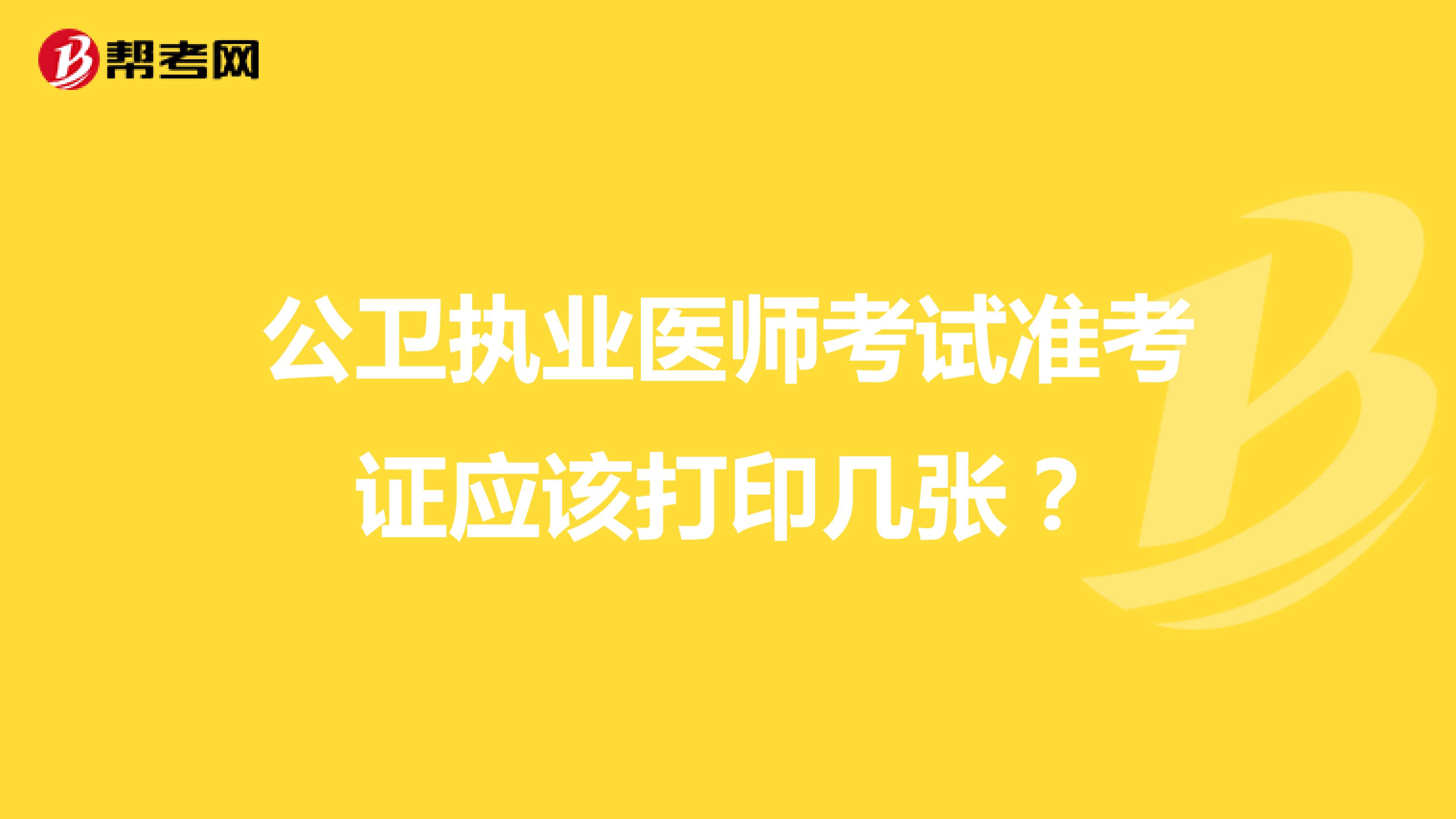 公卫执业医师考试准考证应该打印几张？