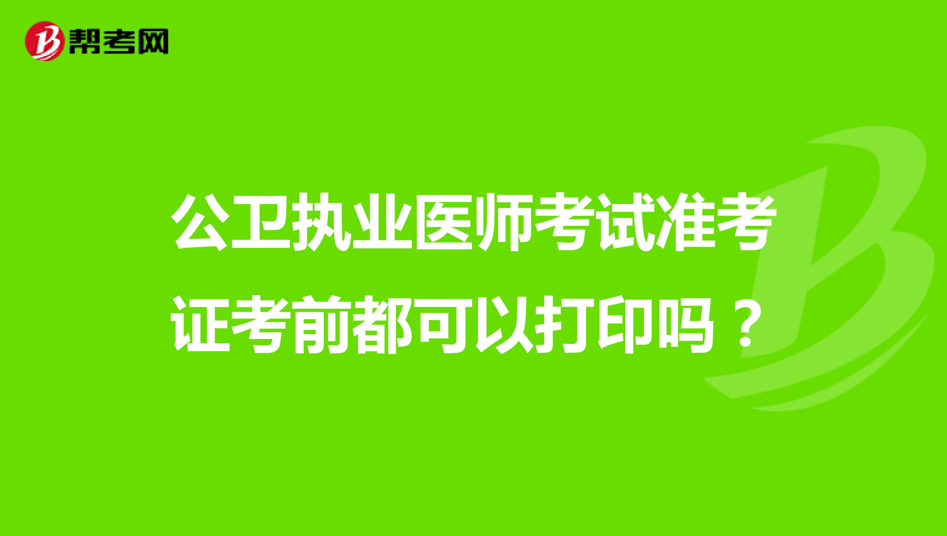 公卫执业医师考试准考证考前都可以打印吗?