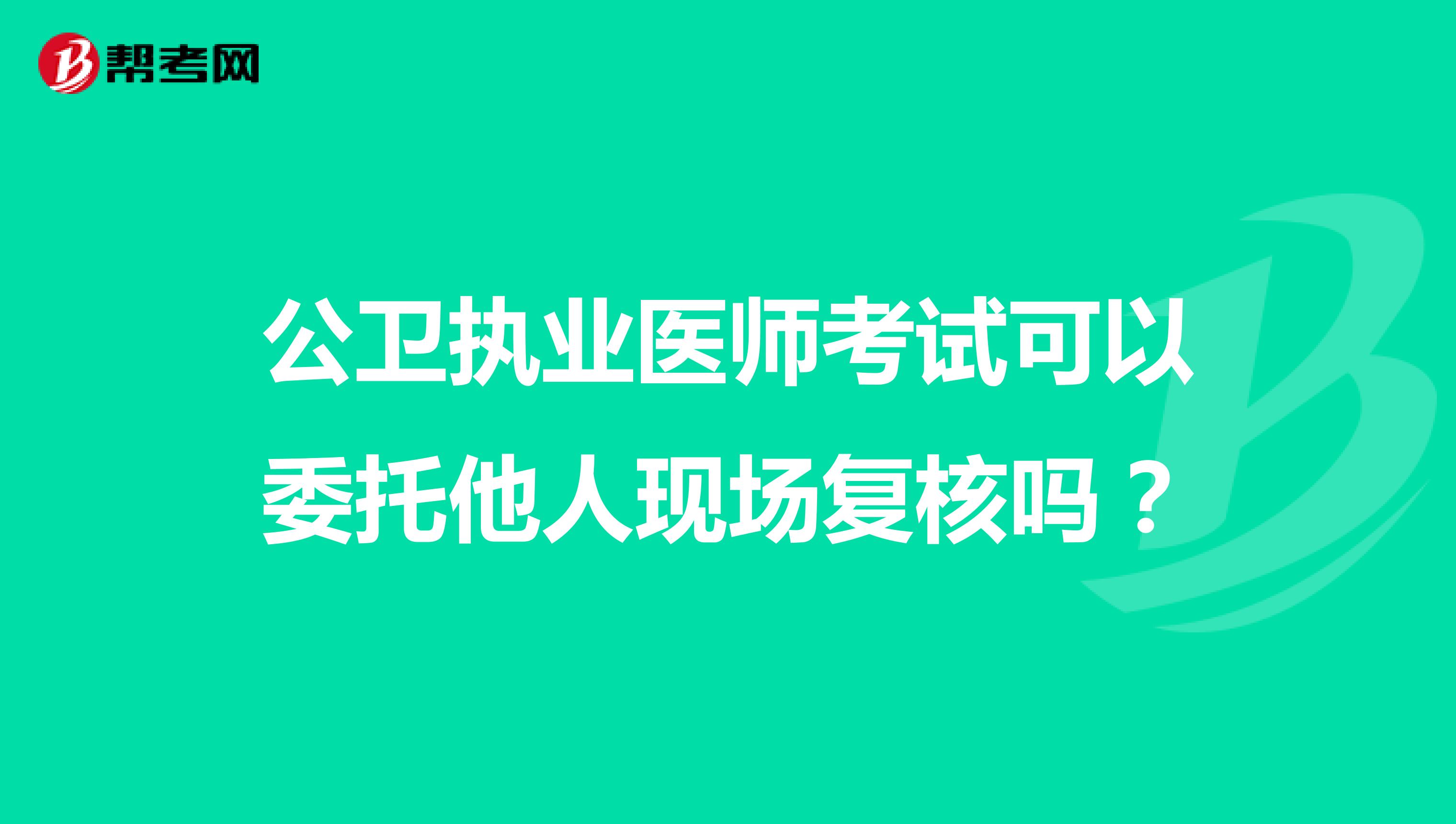 公衛(wèi)執(zhí)業(yè)醫(yī)師考試可以委托他人現(xiàn)場復核嗎？