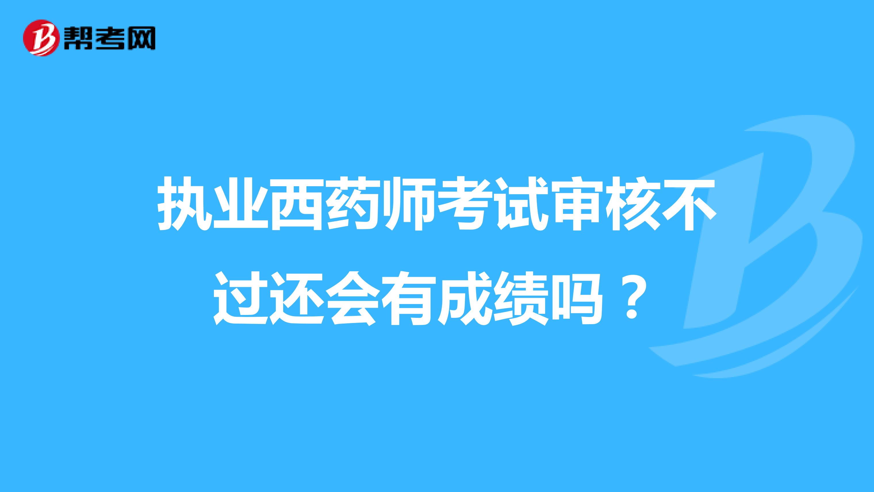 执业西药师考试审核不过还会有成绩吗?