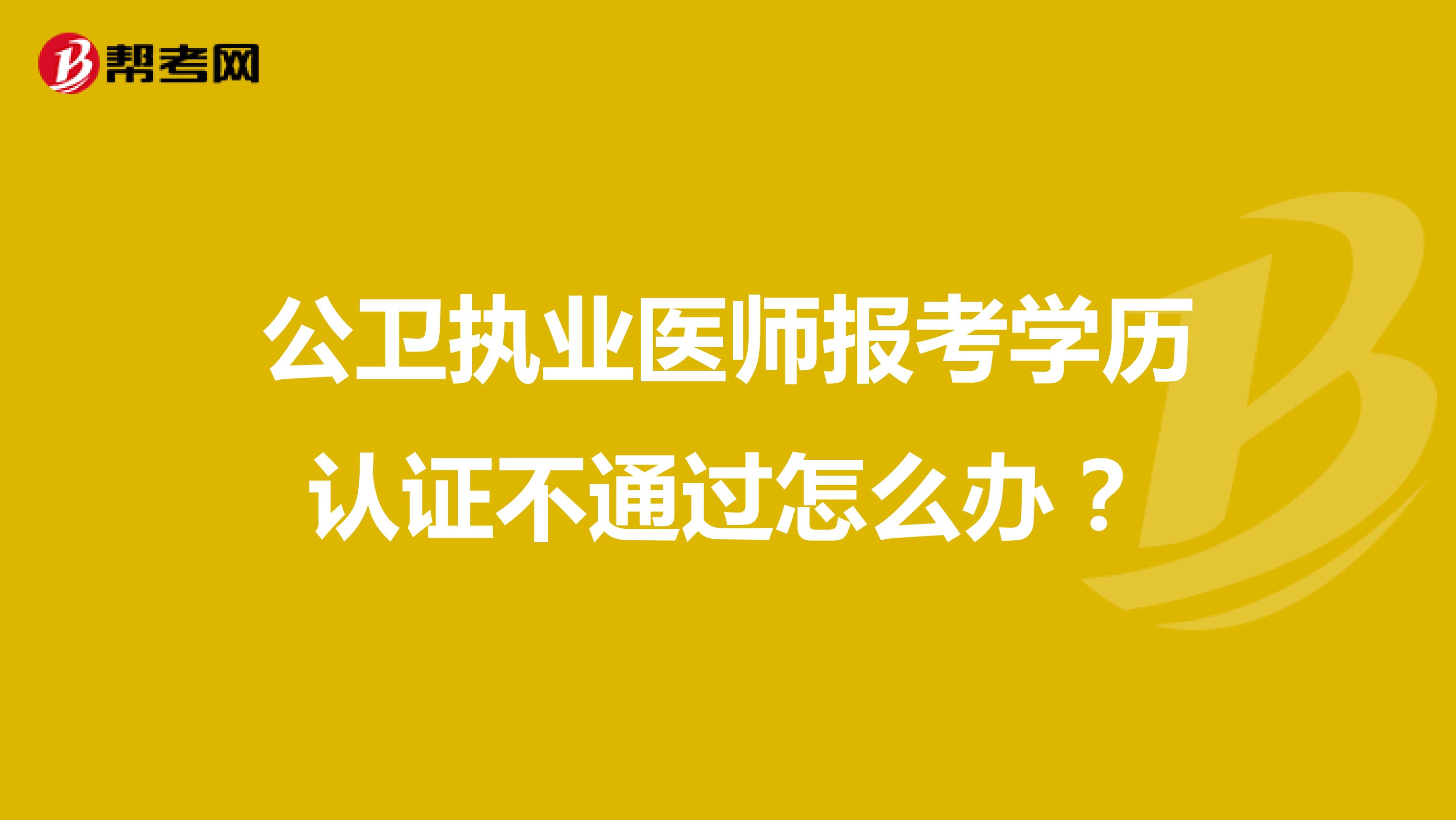 公卫执业医师报考学历认证不通过怎么办?