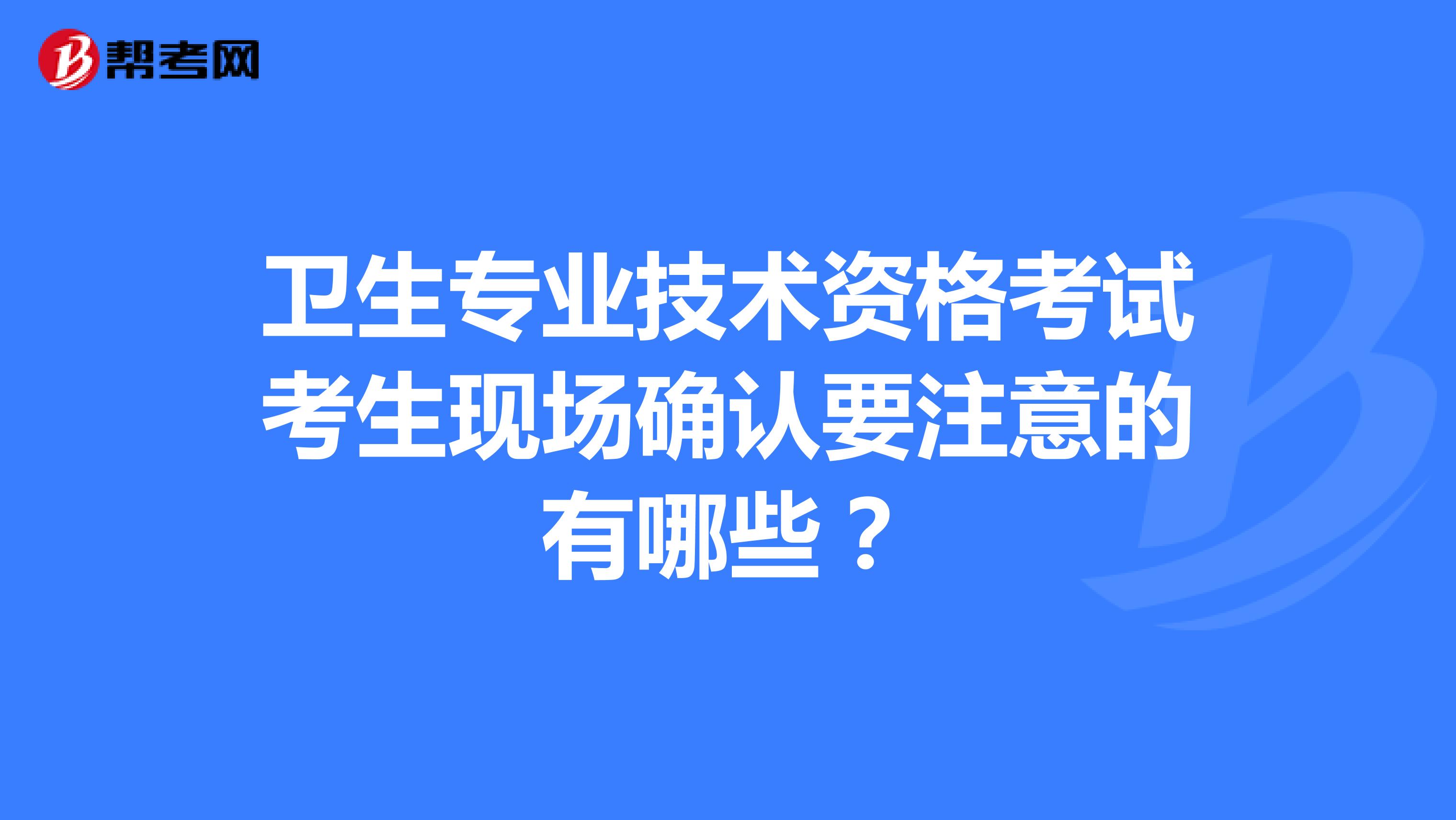 卫生专业技术资格考试考生现场确认要注意的有哪些?