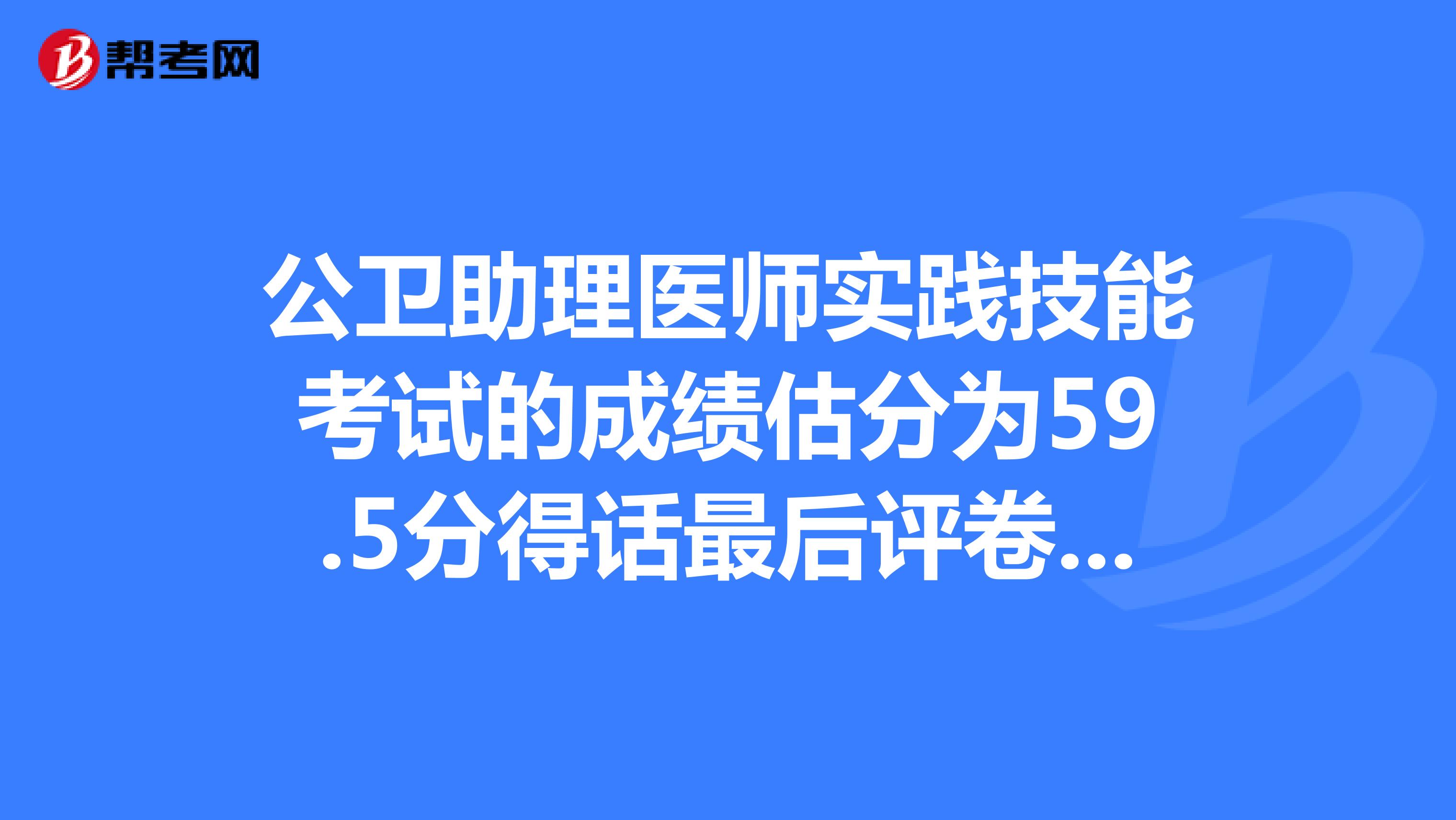 公卫助理医师实践技能考试的成绩估分为59.5分得话最后评卷会给算及格吗？