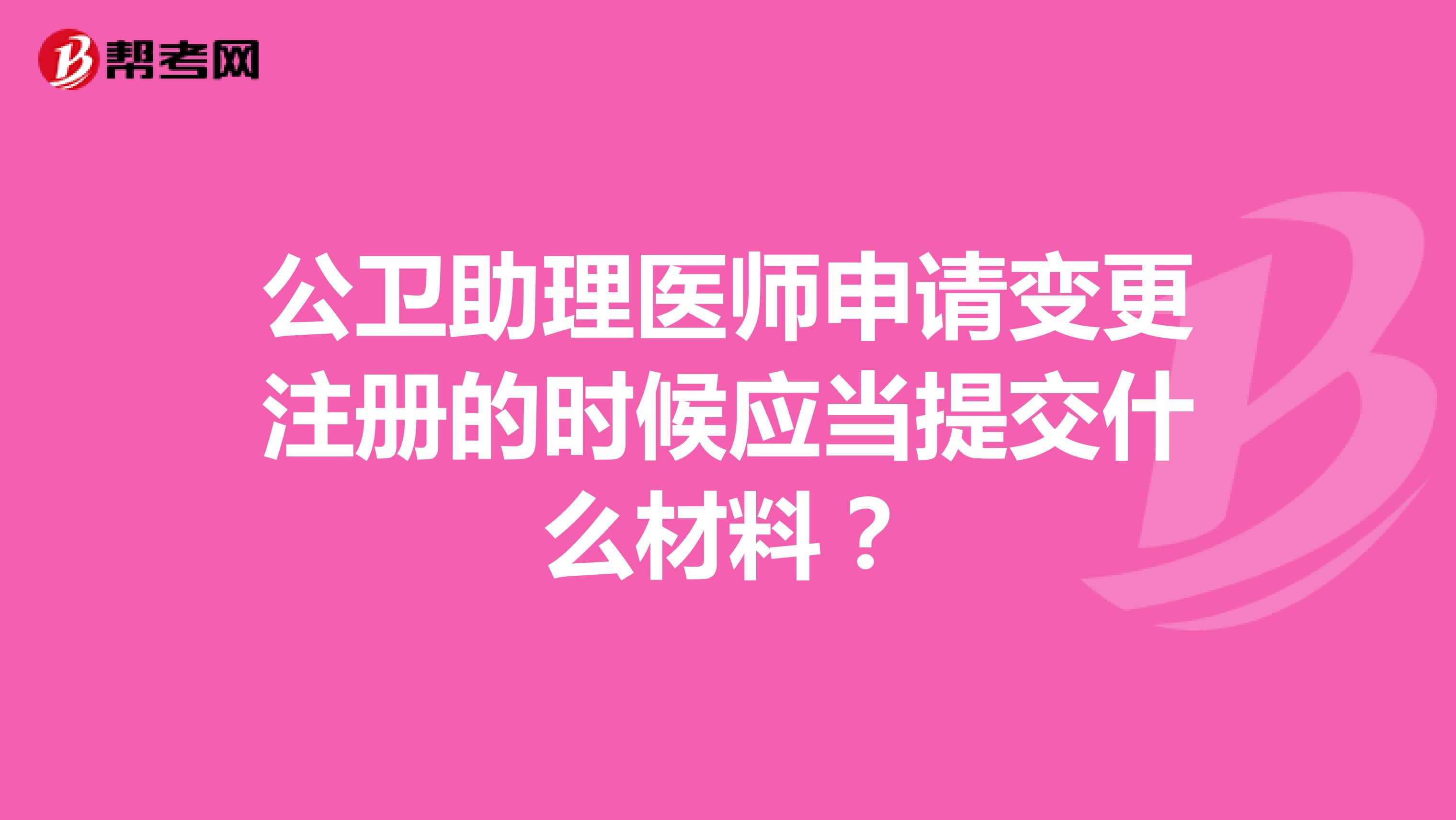 公衛(wèi)助理醫(yī)師申請變更注冊的時候應(yīng)當(dāng)提交什么材料？