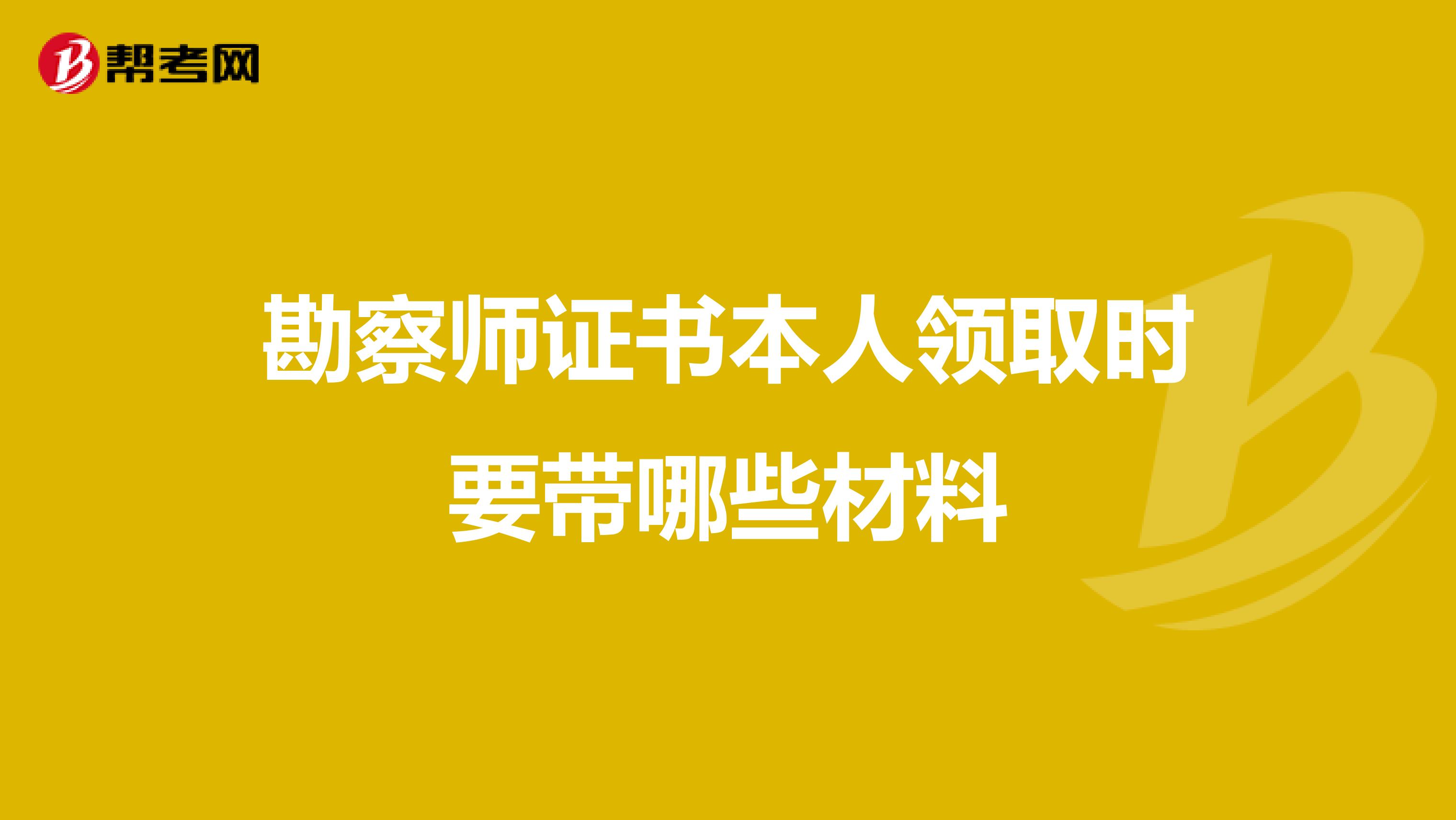勘察师证书本人领取时要带哪些材料