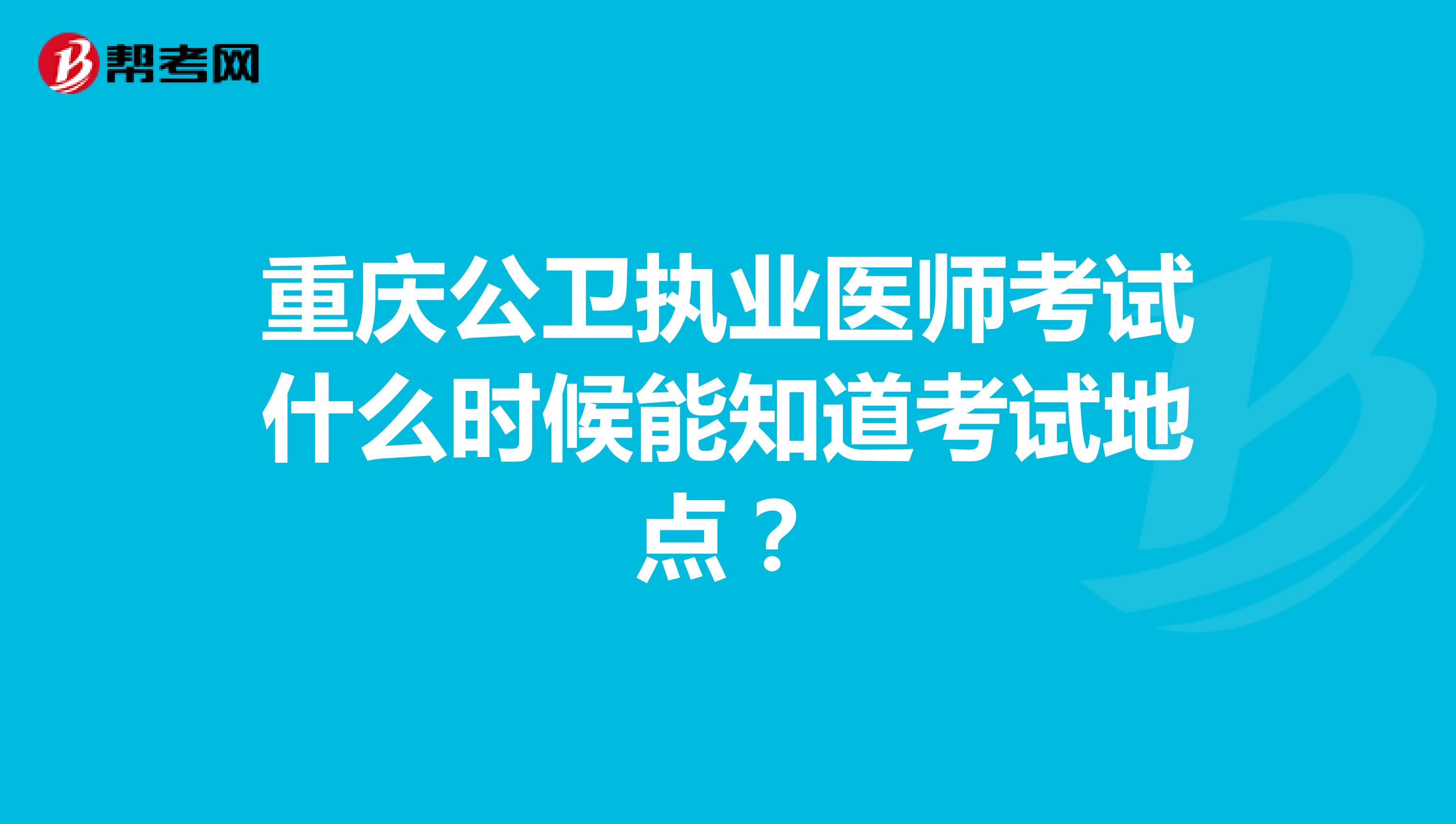 重庆公卫执业医师考试什么时候能知道考试地点？