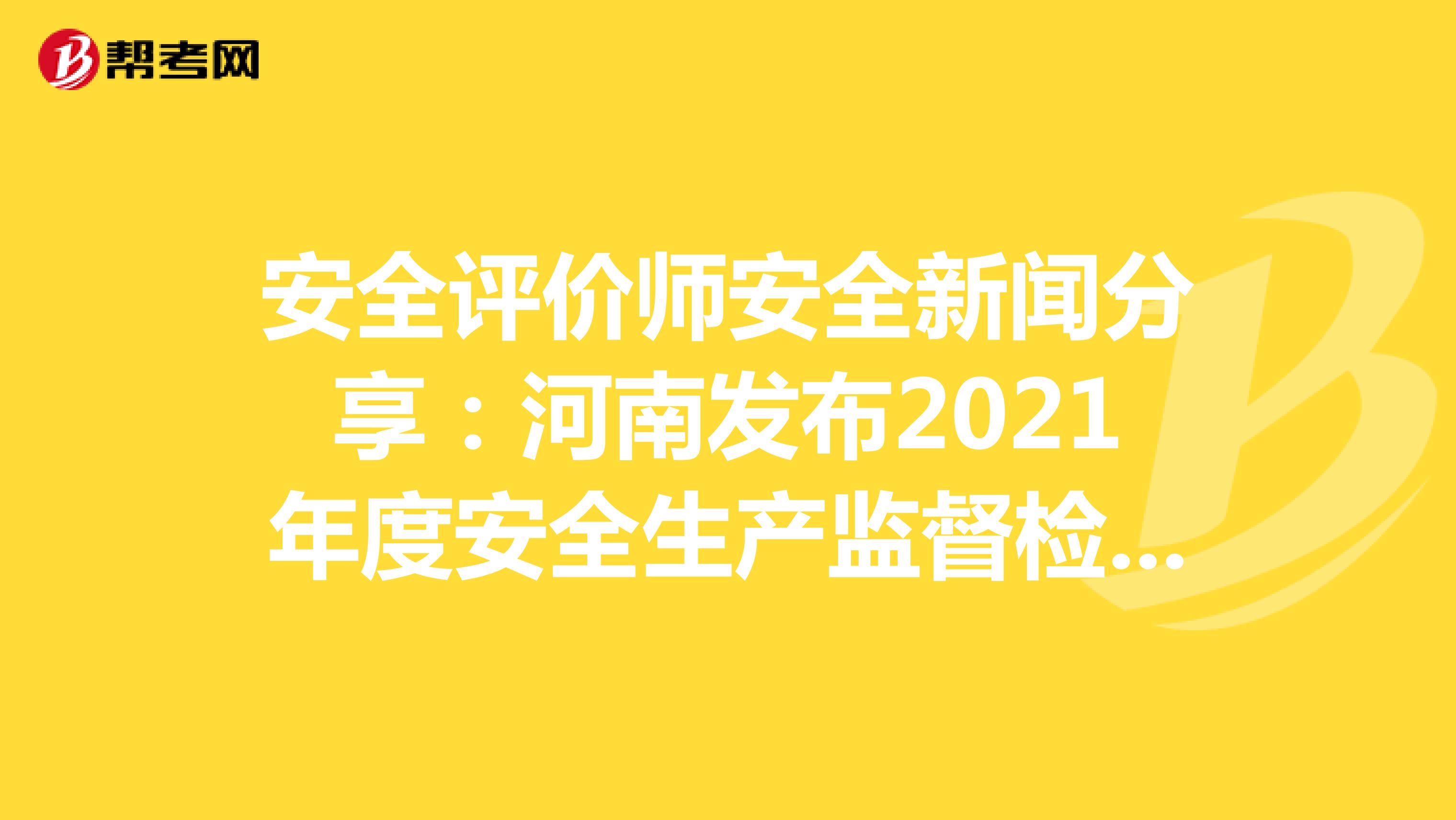 安全评价师安全新闻分享：河南发布2021年度安全生产监督检查计划