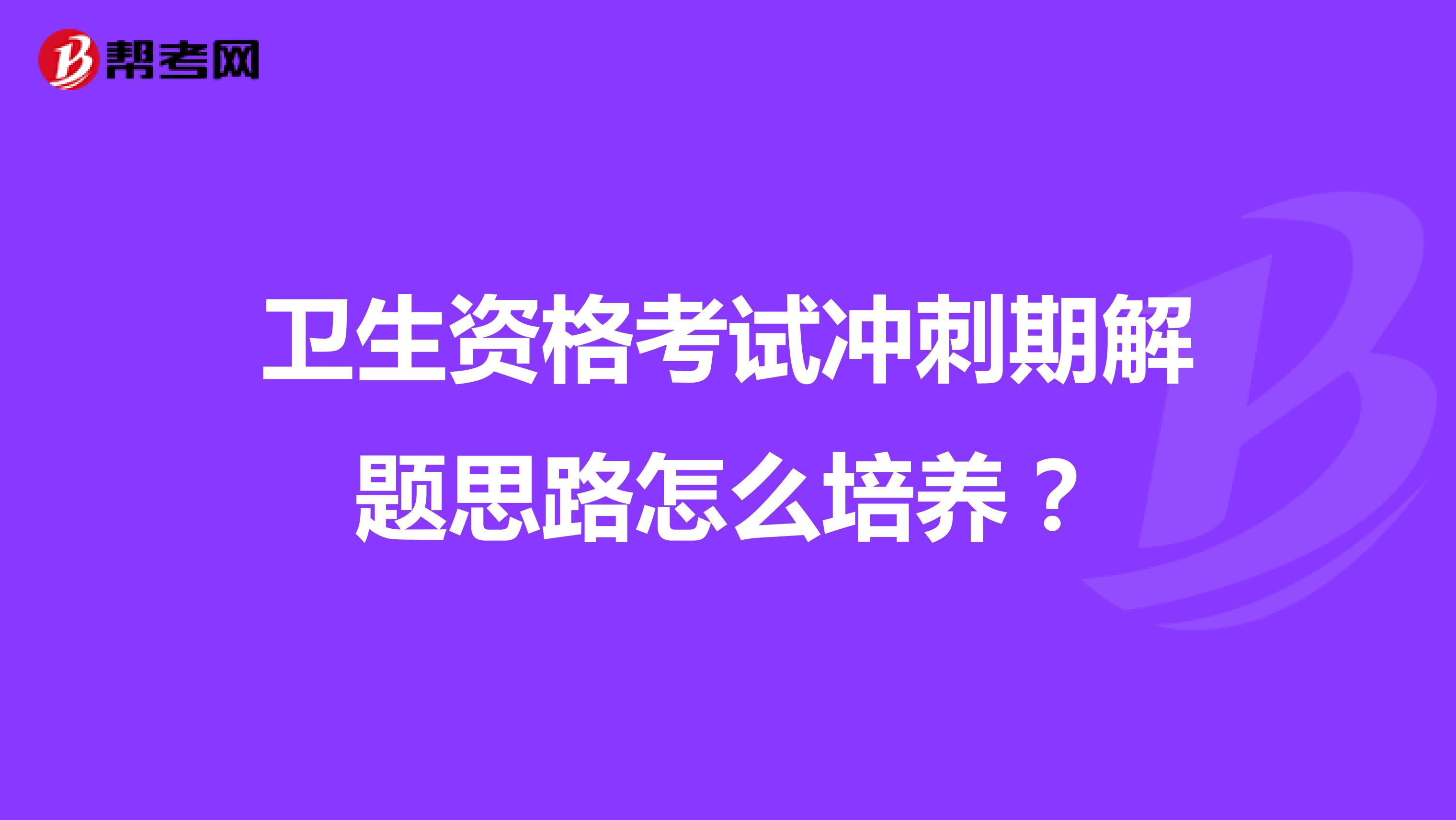 卫生资格考试冲刺期解题思路怎么培养?