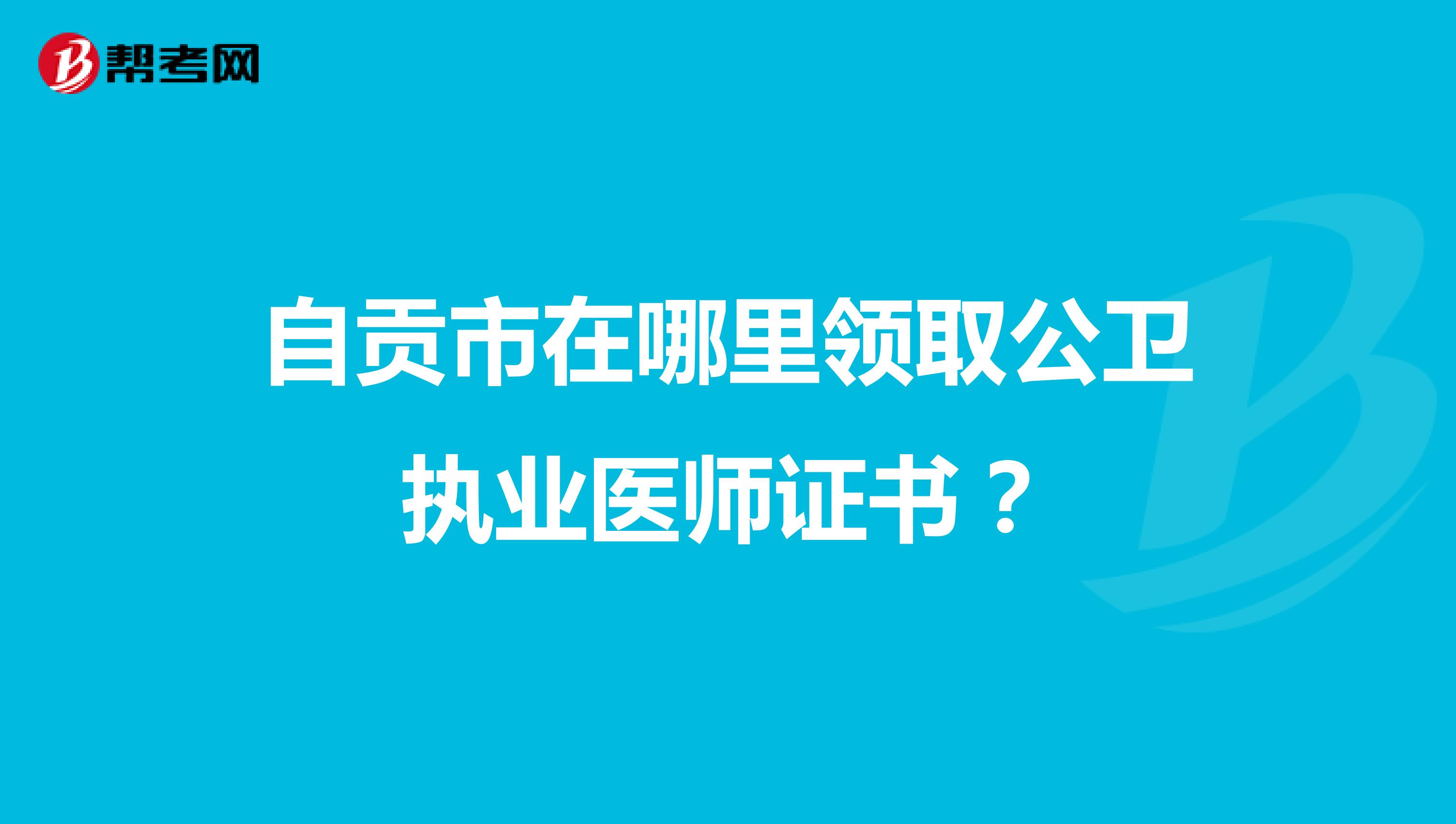 自贡市在哪里领取公卫执业医师证书？