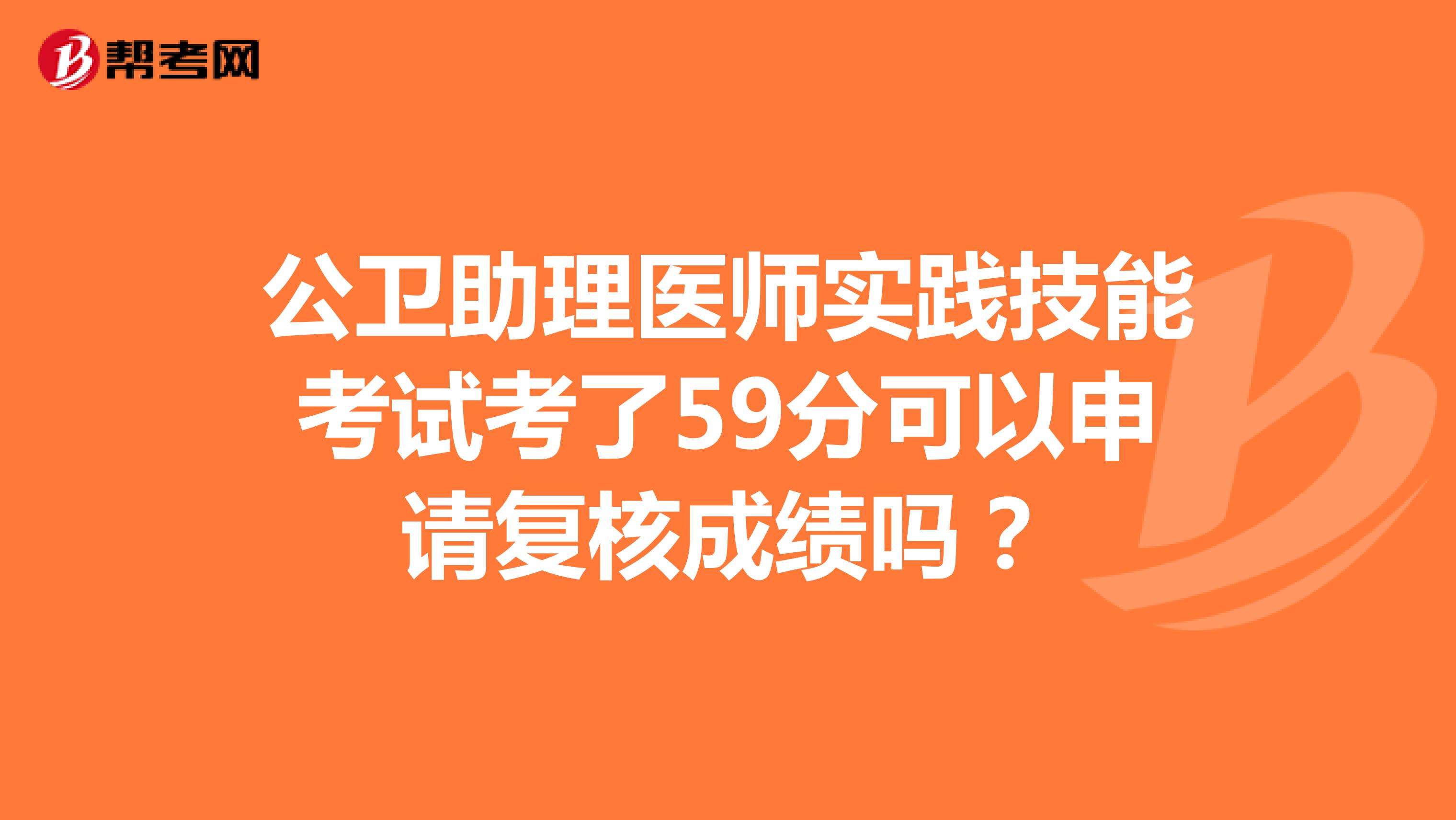 公卫助理医师实践技能考试考了59分可以申请复核成绩吗？
