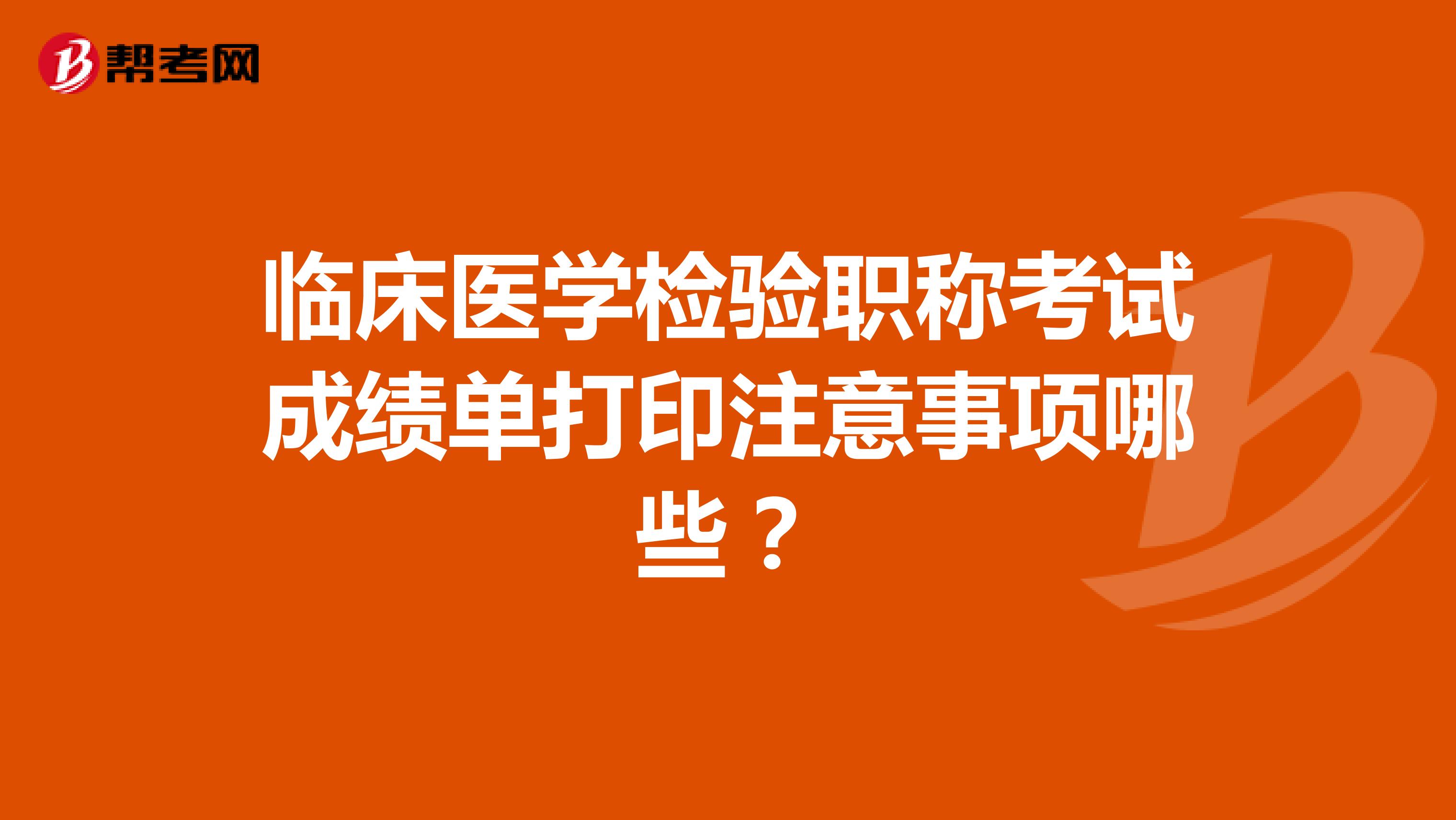 临床医学检验职称考试成绩单打印注意事项哪些？