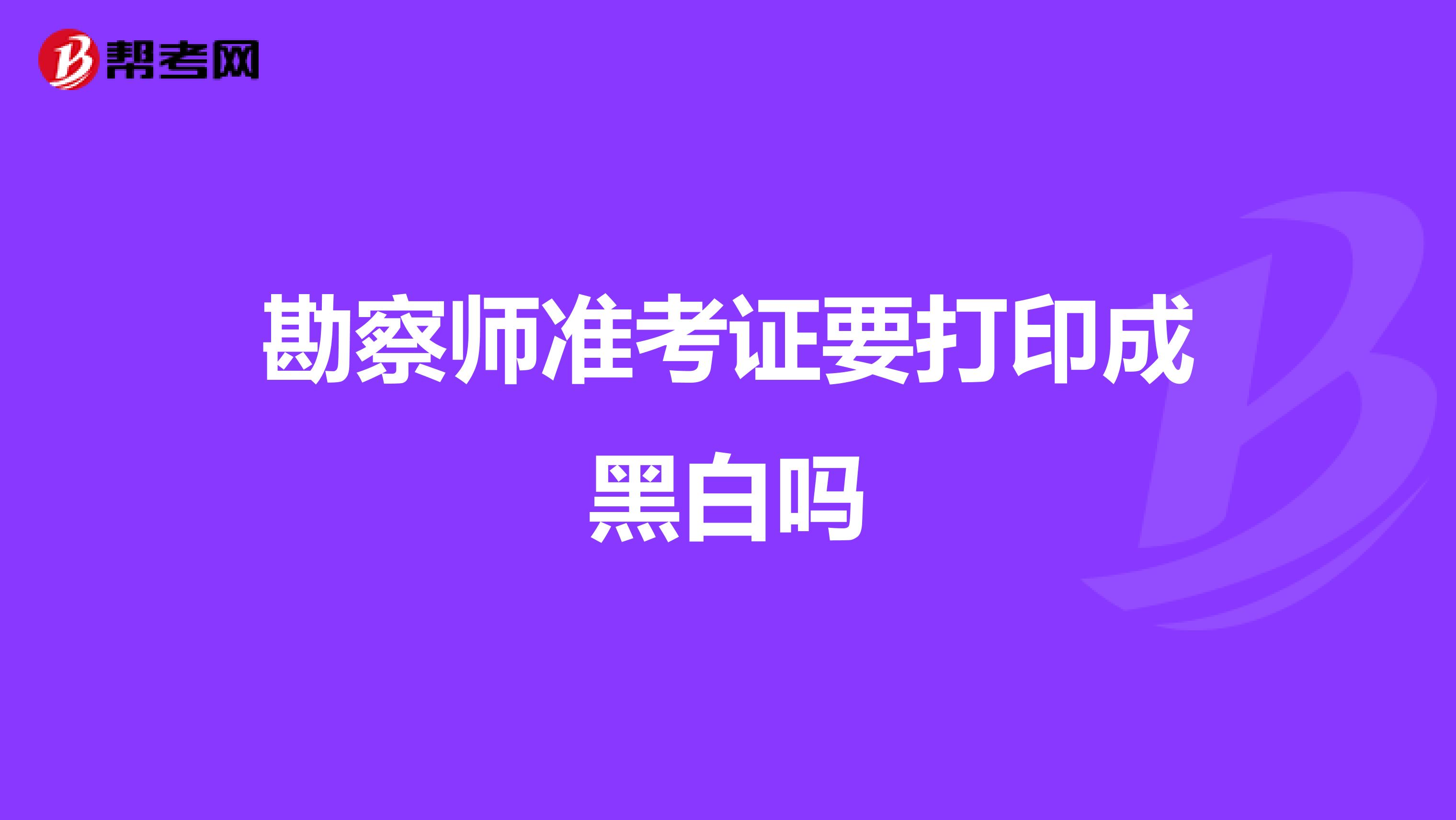 勘察师准考证要打印成黑白吗
