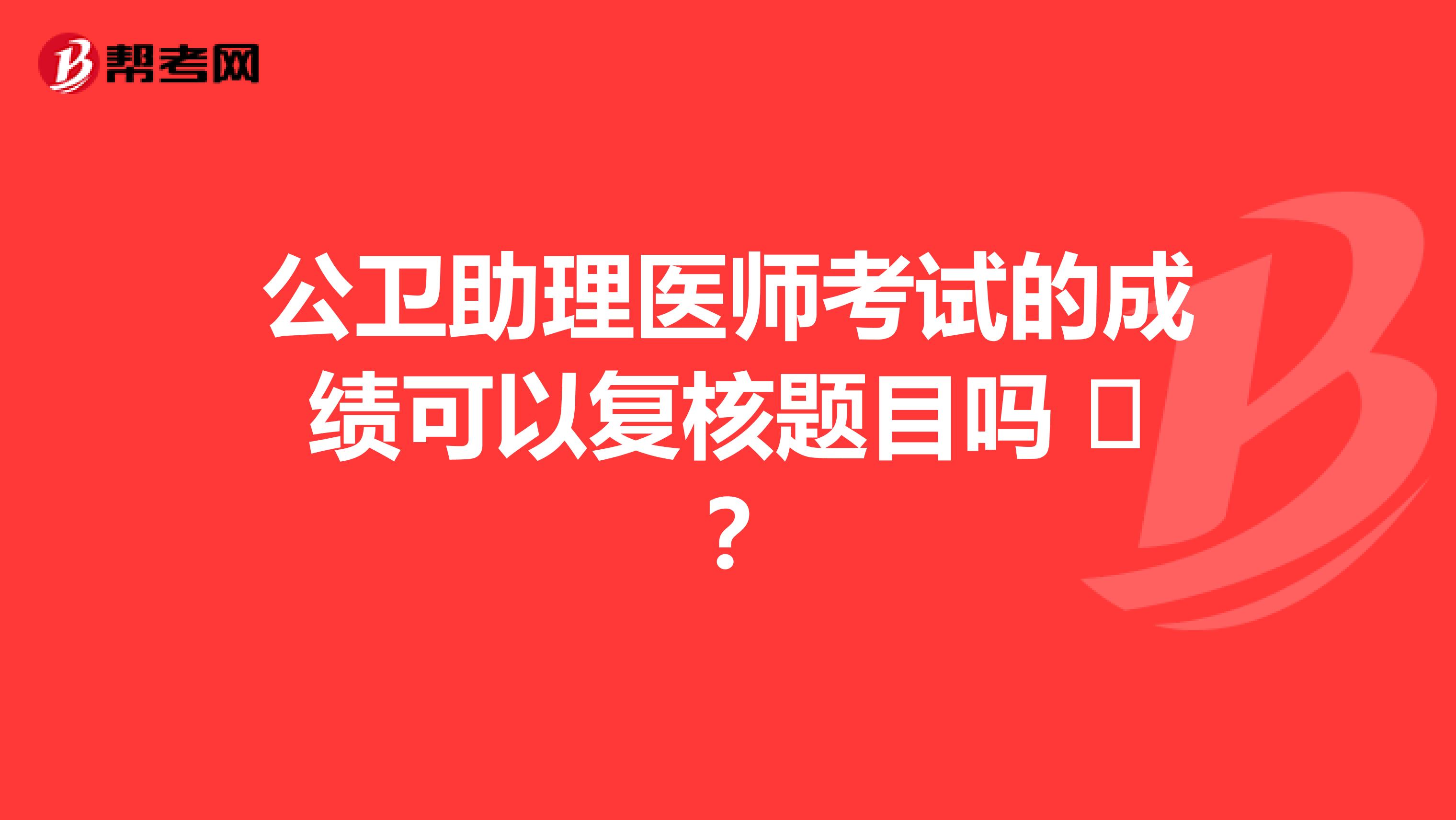公卫助理医师考试的成绩可以复核题目吗 ?