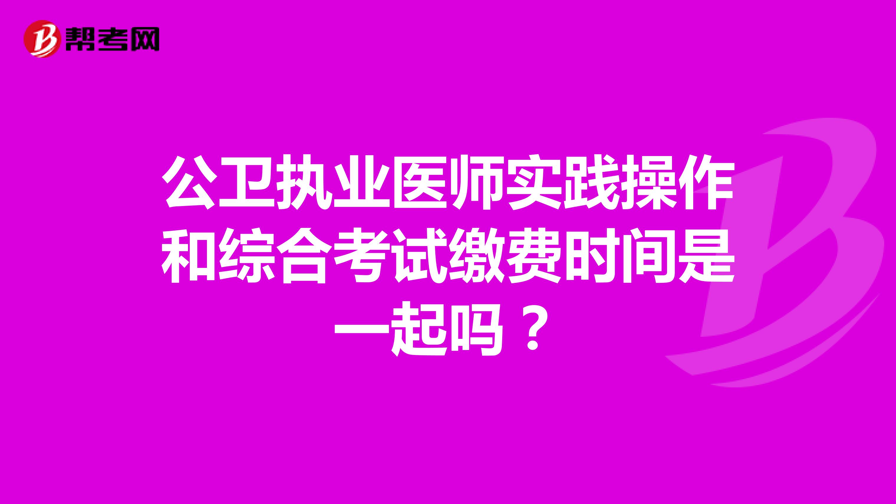 公卫执业医师实践操作和综合考试缴费时间是一起吗?