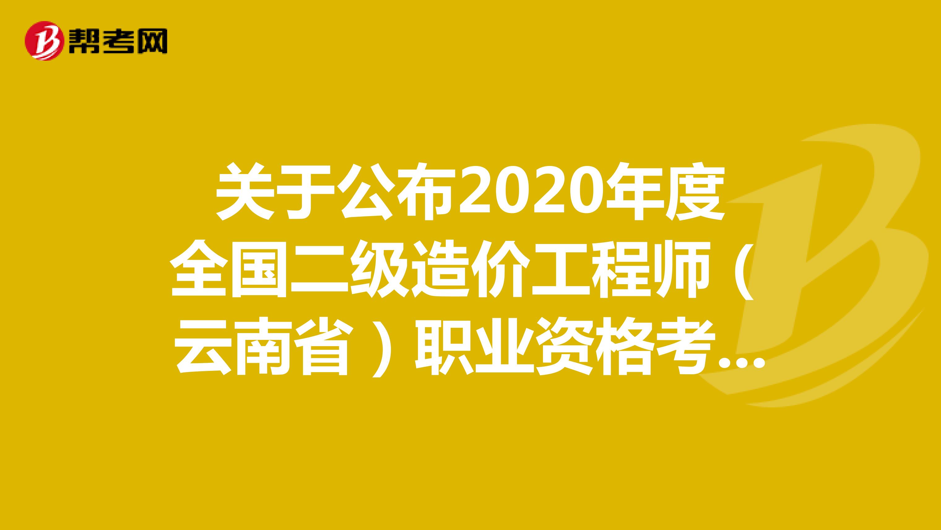 關于公布2020年度全國二級造價工程師（云南?。┞殬I資格考試合格標準及有關事項的通知