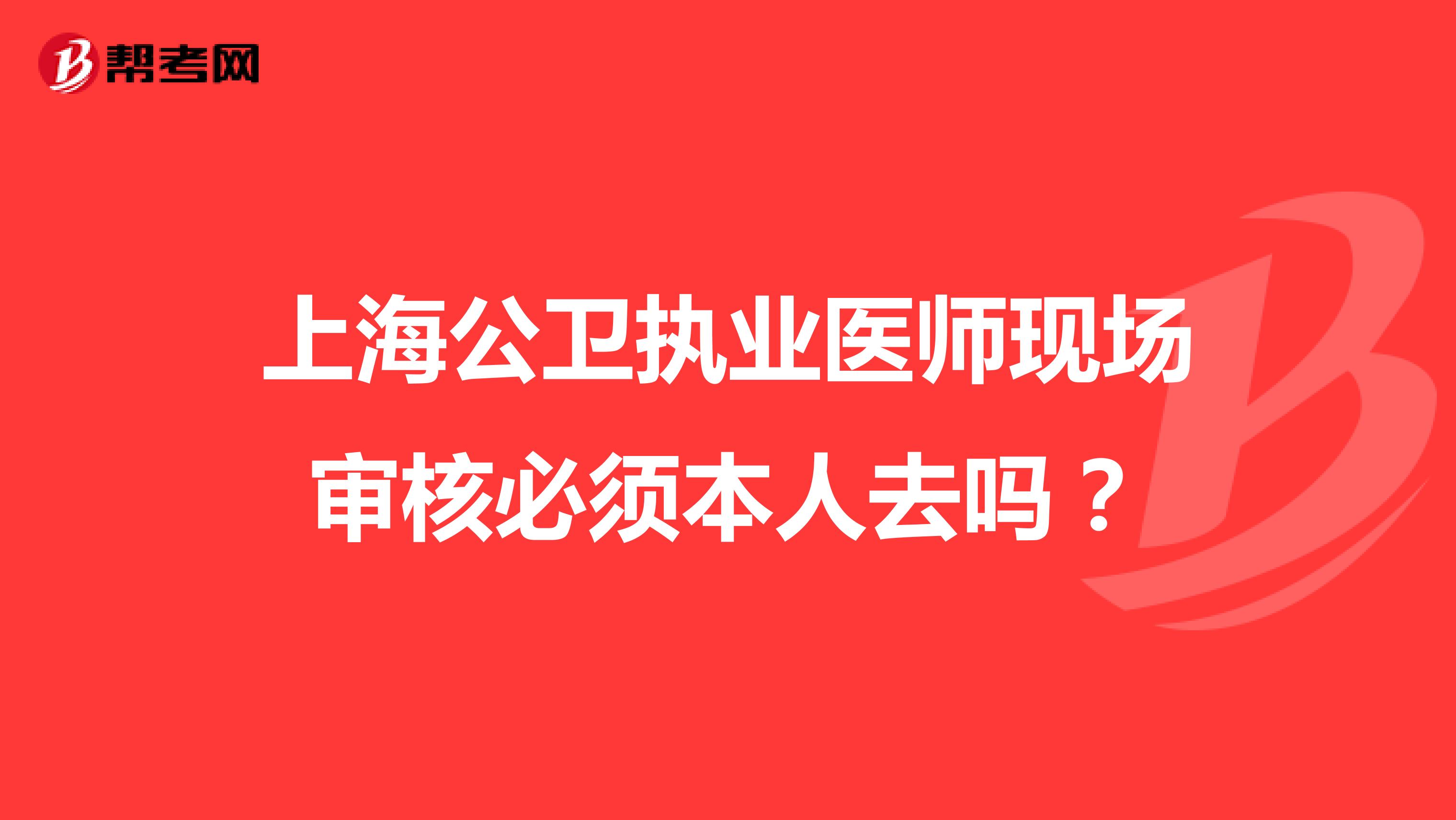 上海公卫执业医师现场审核必须本人去吗？