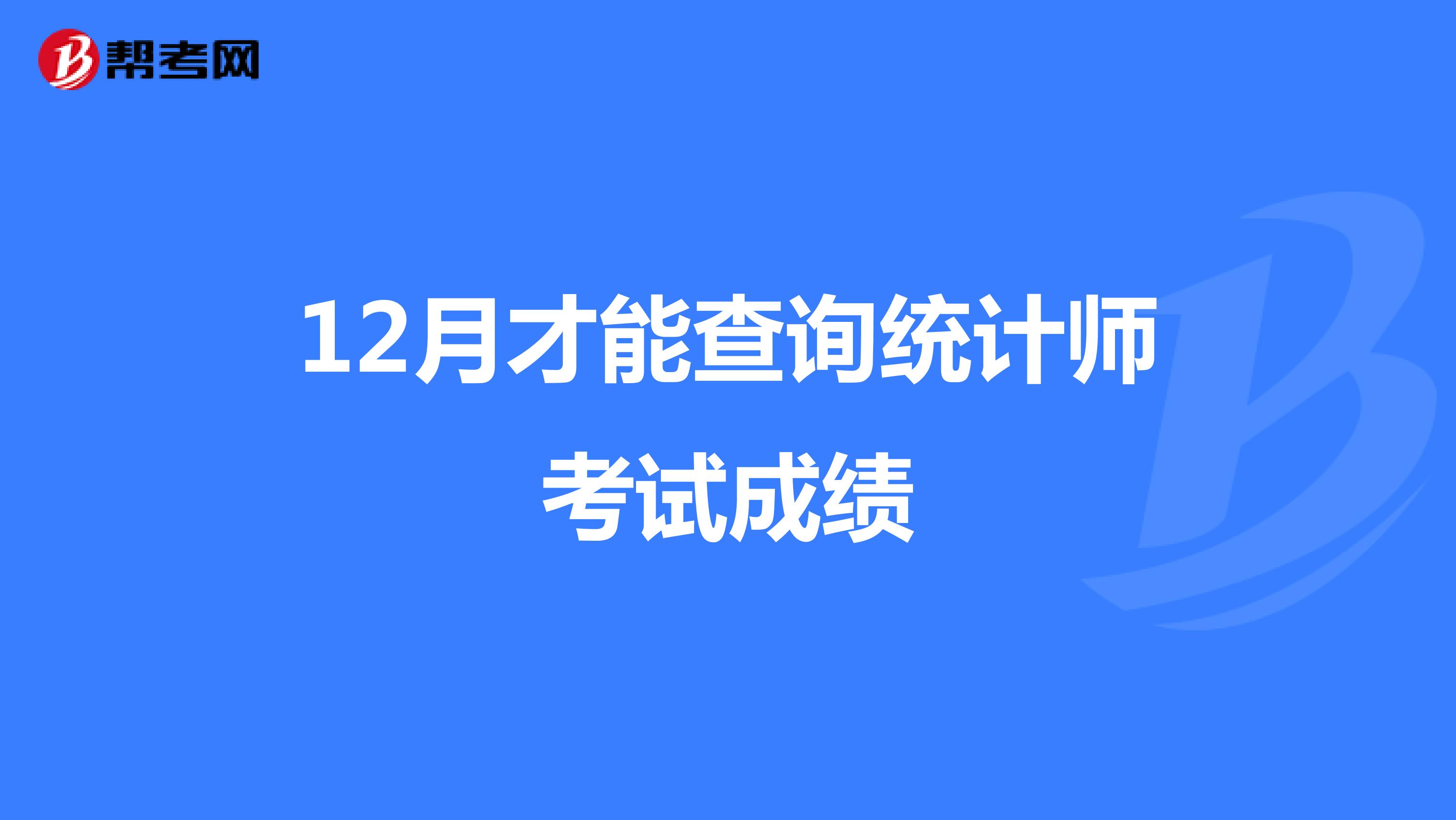 12月才能查詢統(tǒng)計(jì)師考試成績(jī)