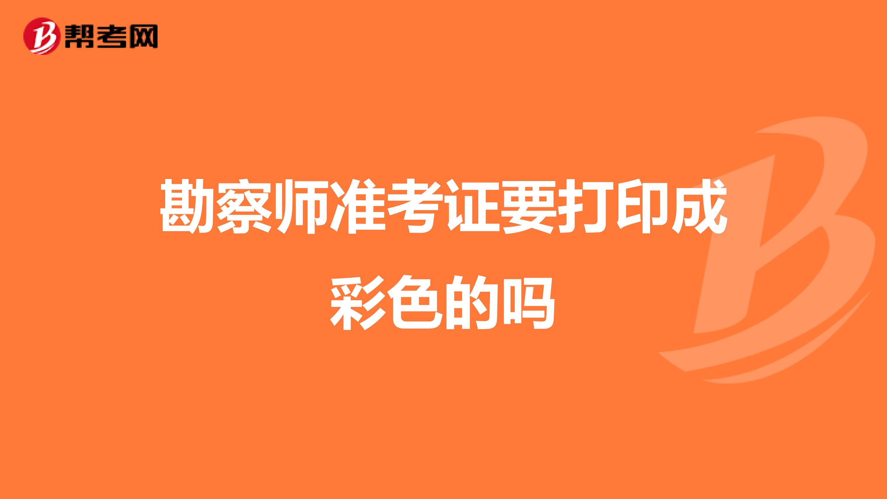 勘察师准考证要打印成彩色的吗
