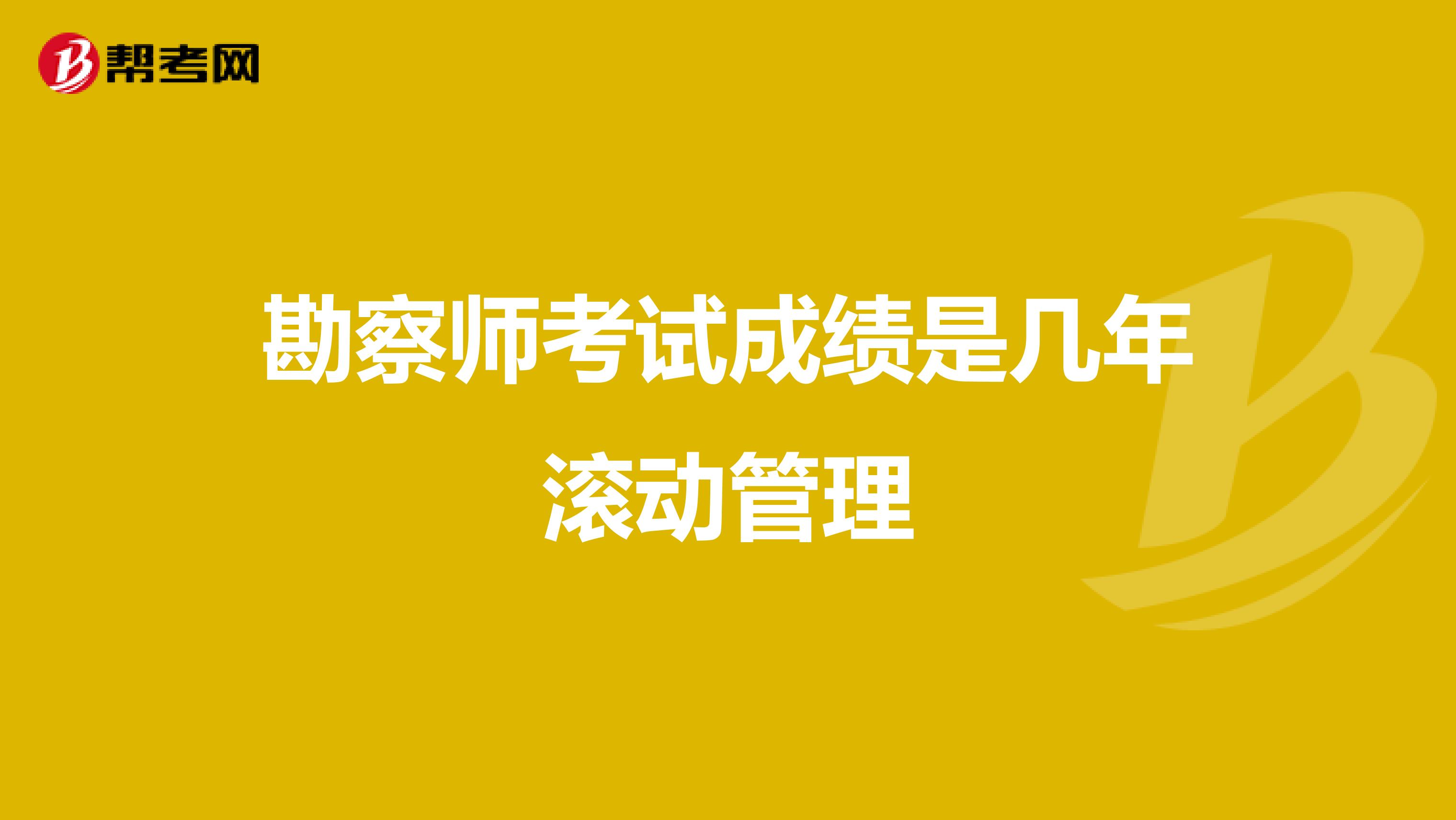 勘察师考试成绩是几年滚动管理