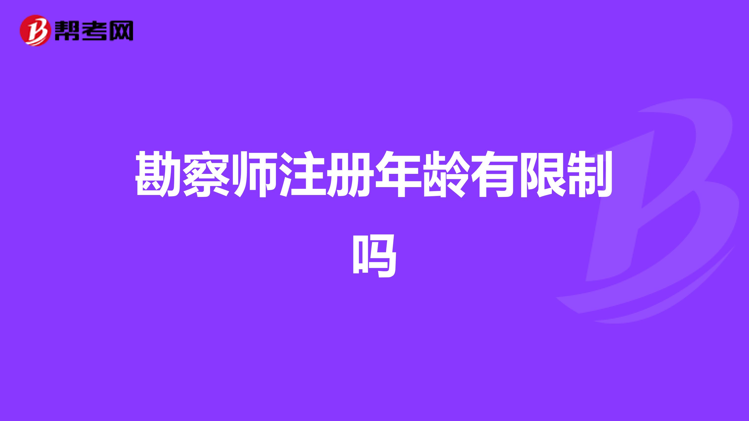 勘察师注册年龄有限制吗