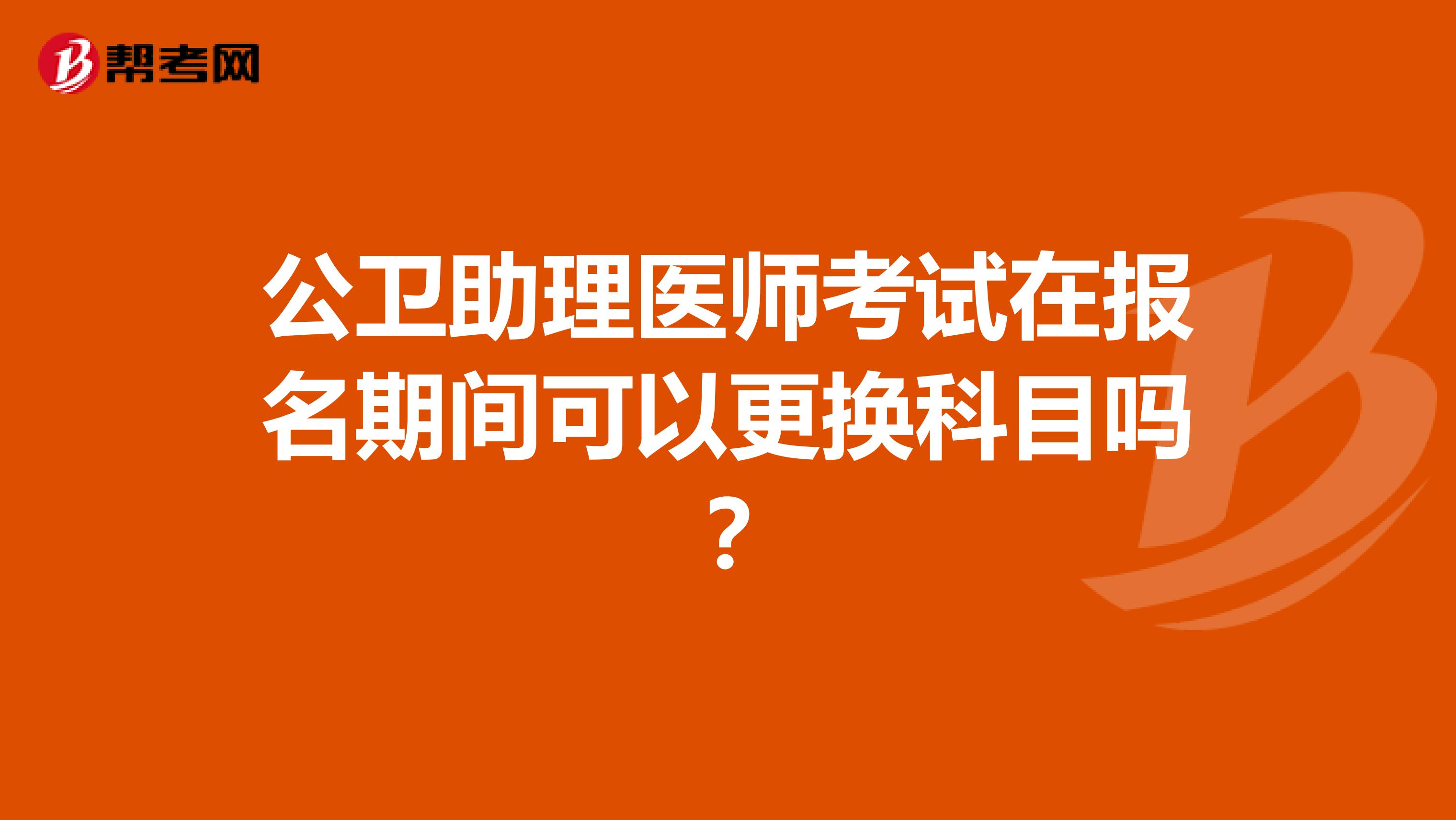 公卫助理医师考试在报名期间可以更换科目吗？