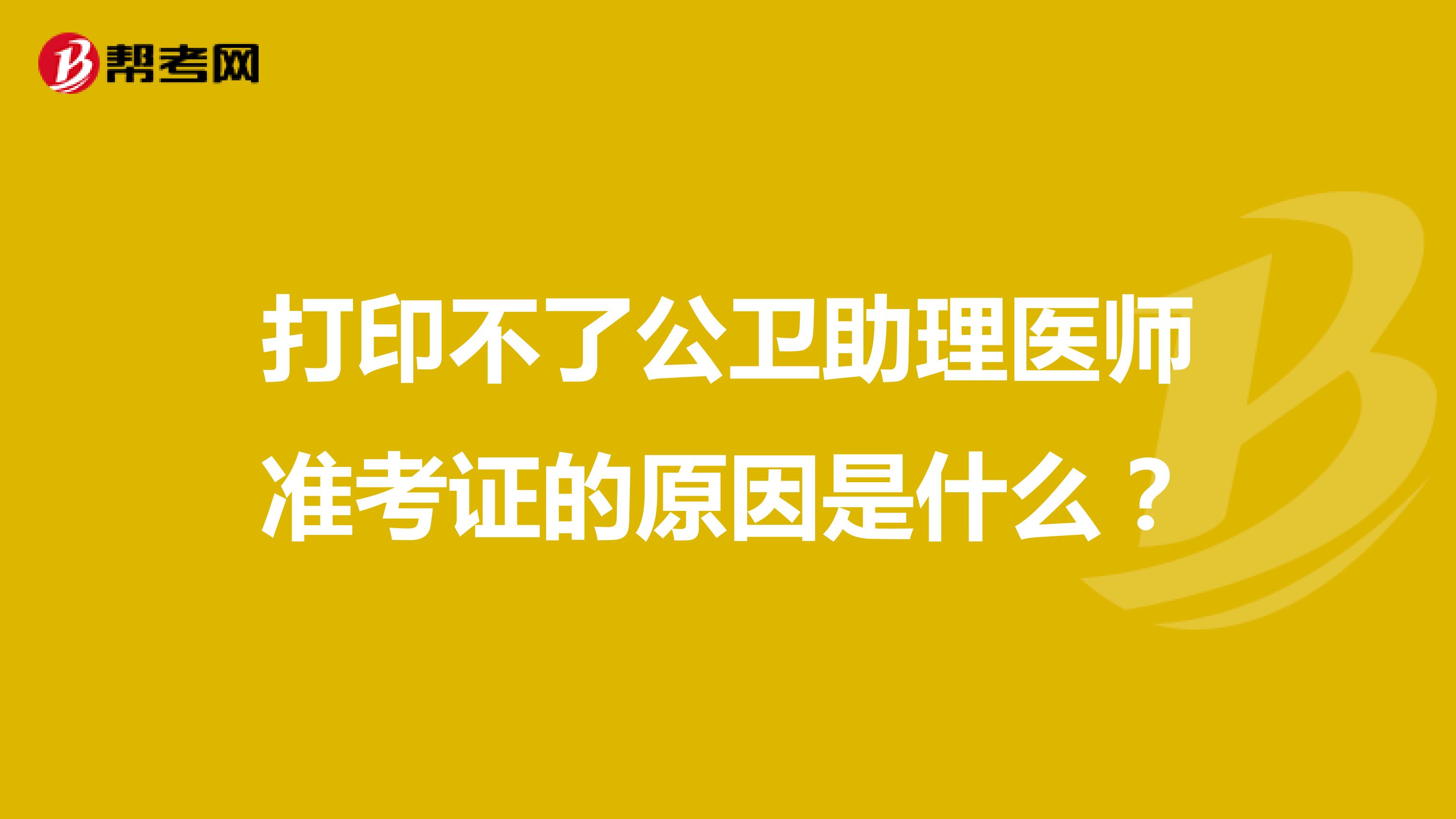 打印不了公卫助理医师准考证的原因是什么？