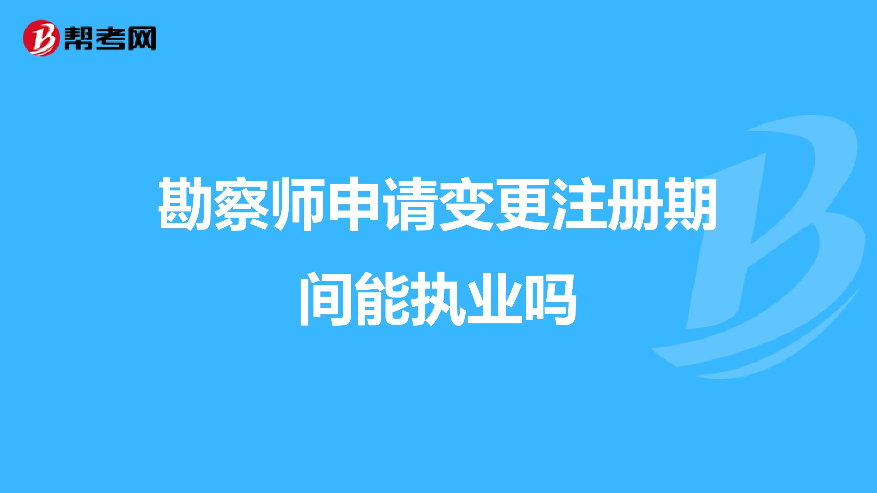 勘察師申請變更注冊期間能執(zhí)業(yè)嗎