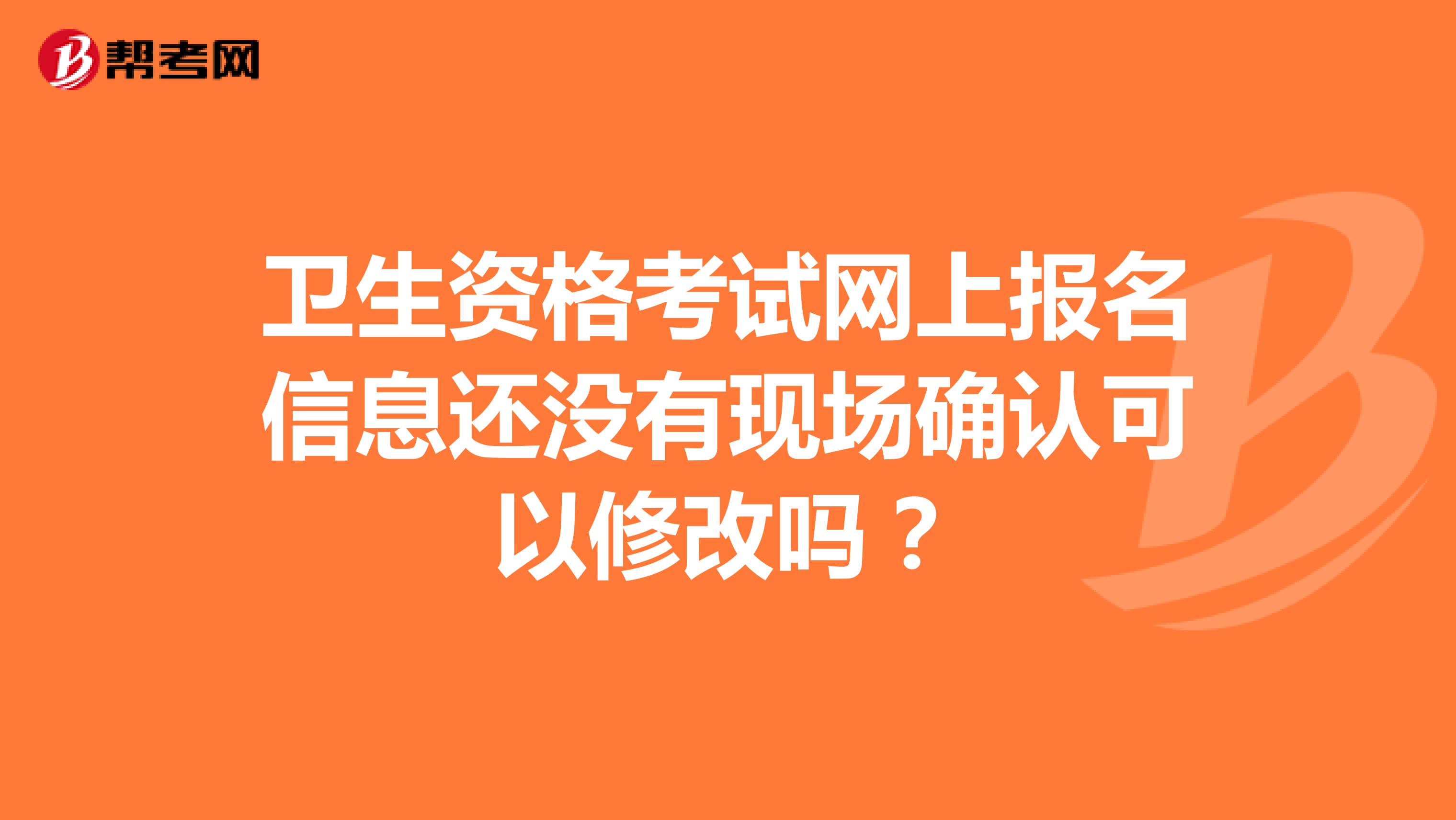 卫生资格考试网上报名信息还没有现场确认可以修改吗?