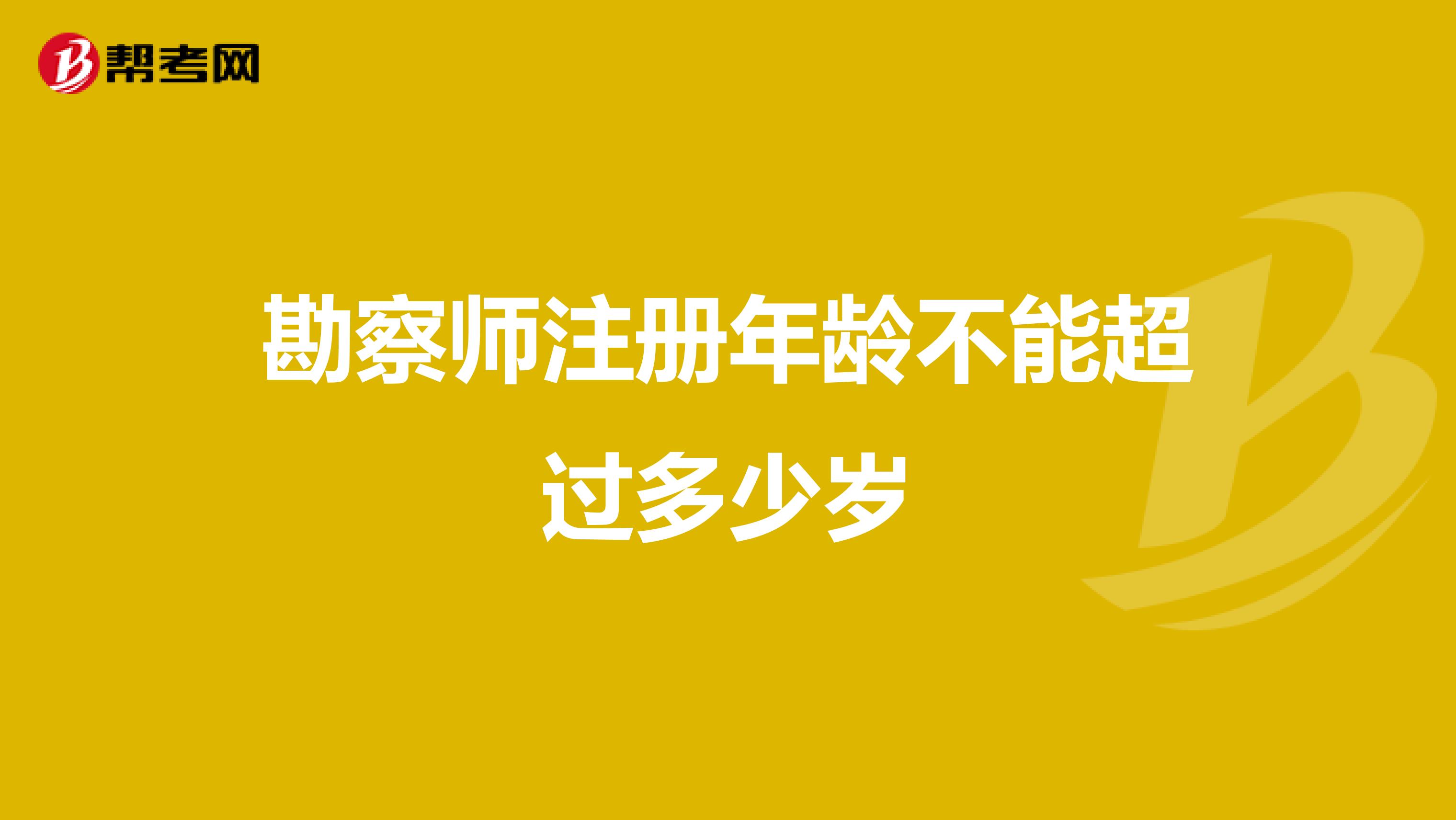 勘察師注冊年齡不能超過多少歲