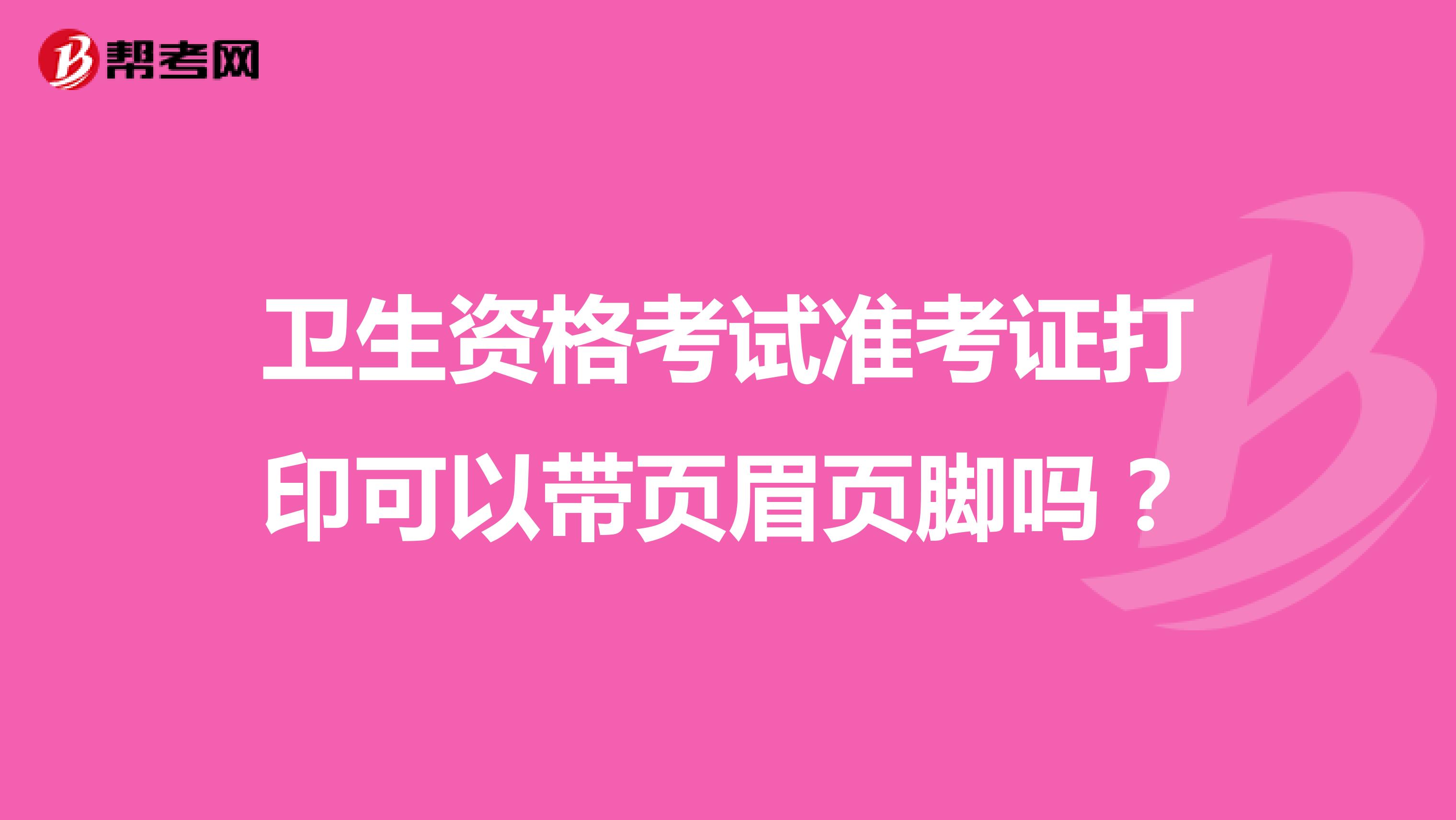 衛生資格考試準考證打印可以帶頁眉頁腳嗎？