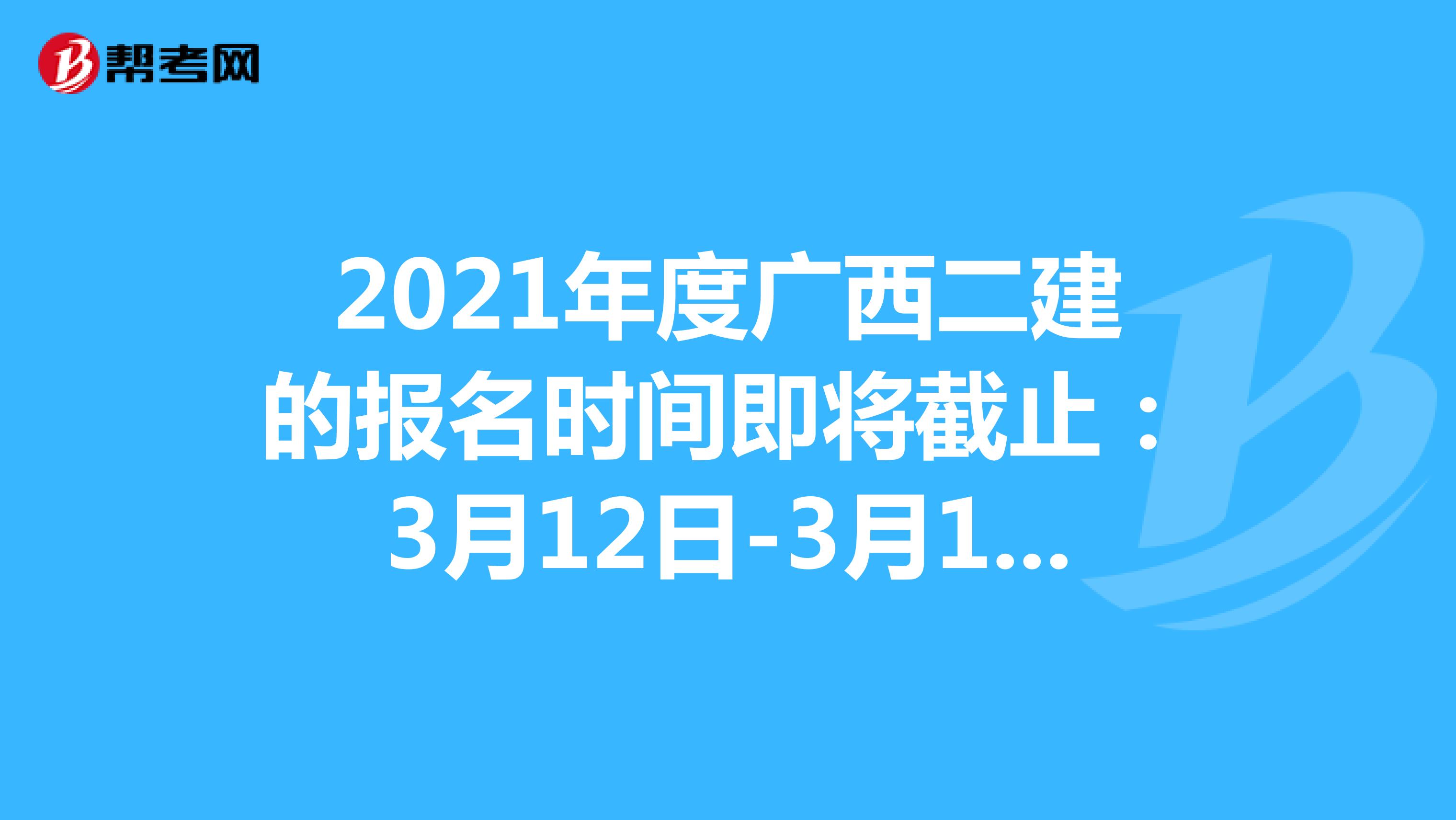 2021年度广西二建的报名时间即将截止：3月12日-3月18日​ 