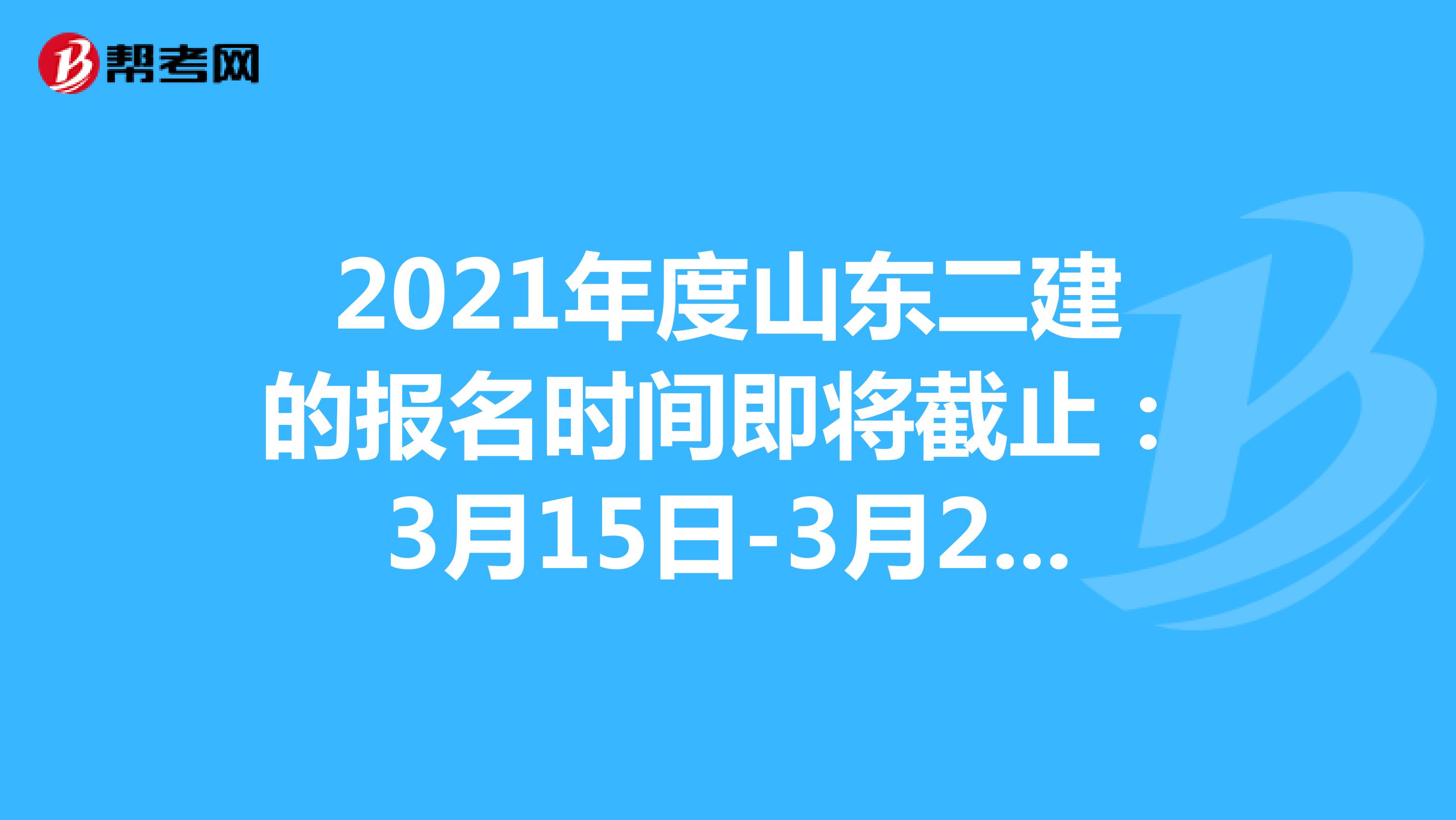 2021年度山东二建的报名时间即将截止：3月15日-3月26日 