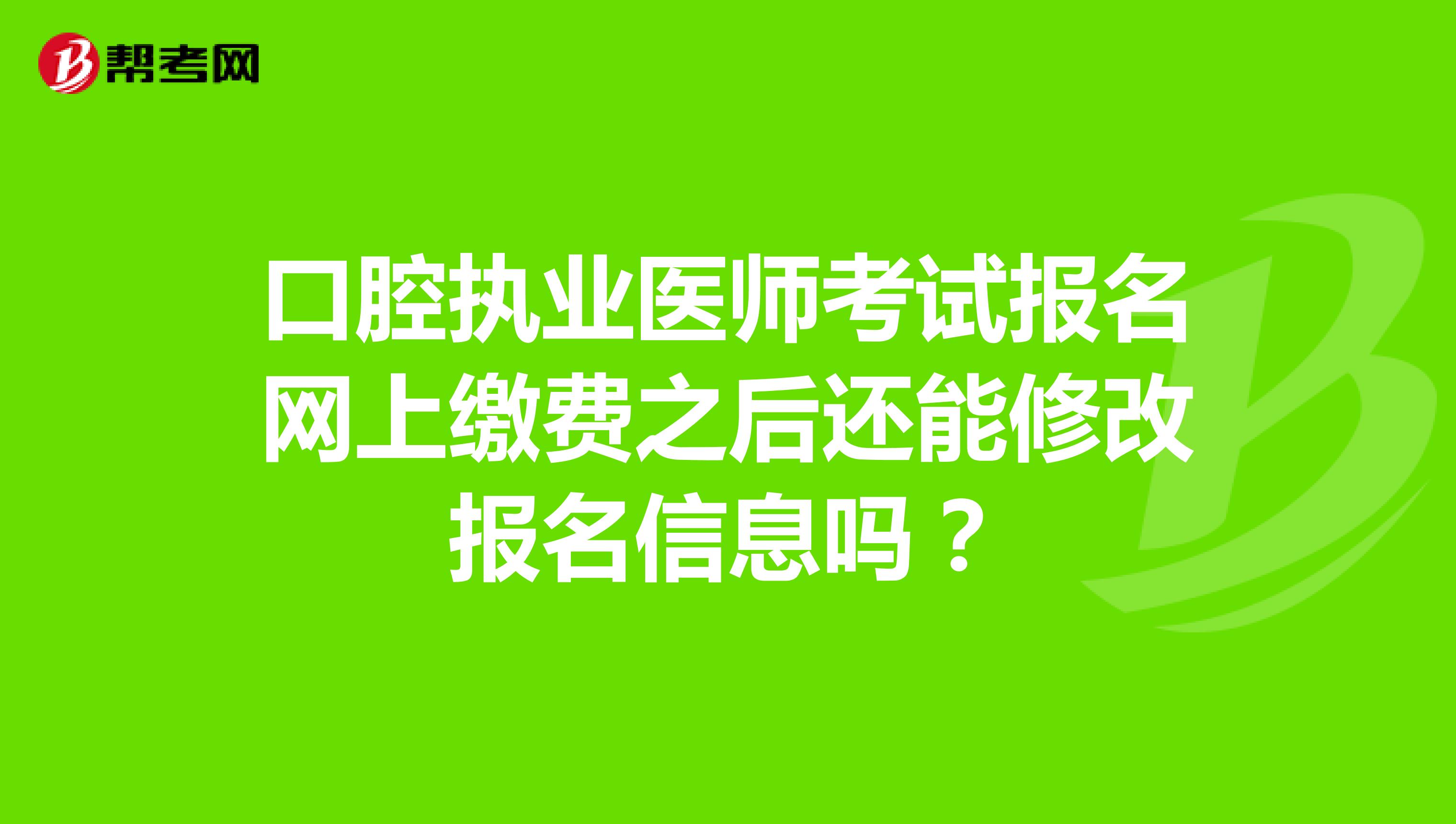 口腔执业医师考试报名网上缴费之后还能修改报名信息吗？