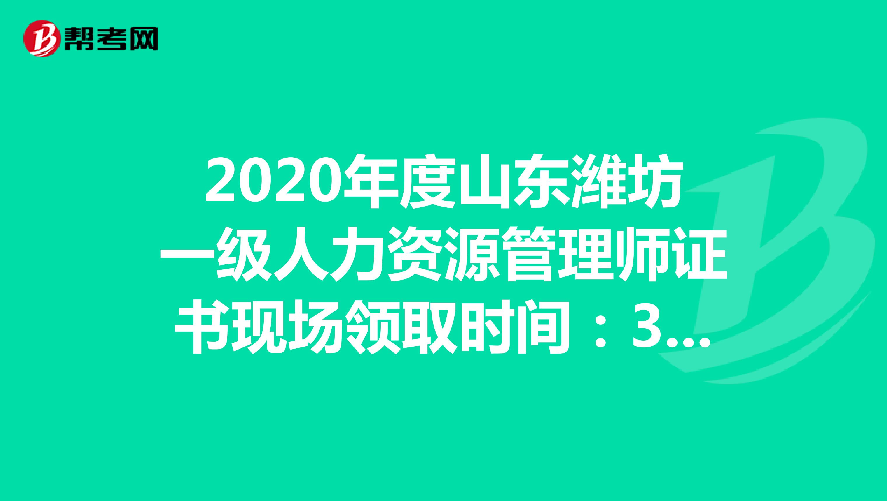 2020年度山东潍坊一级人力资源管理师证书现场领取时间：3月26日开始