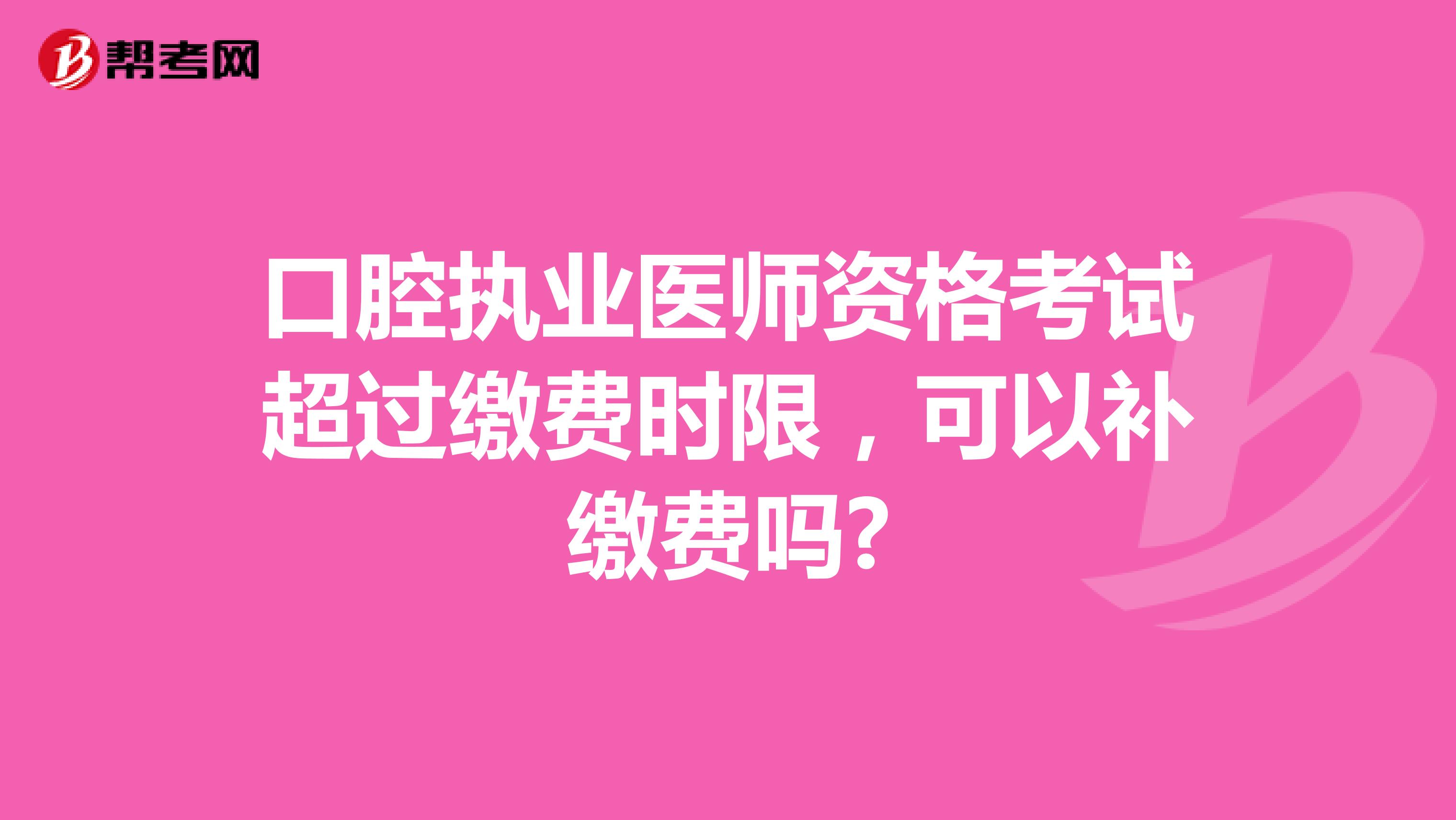 口腔执业医师资格考试超过缴费时限，可以补缴费吗?