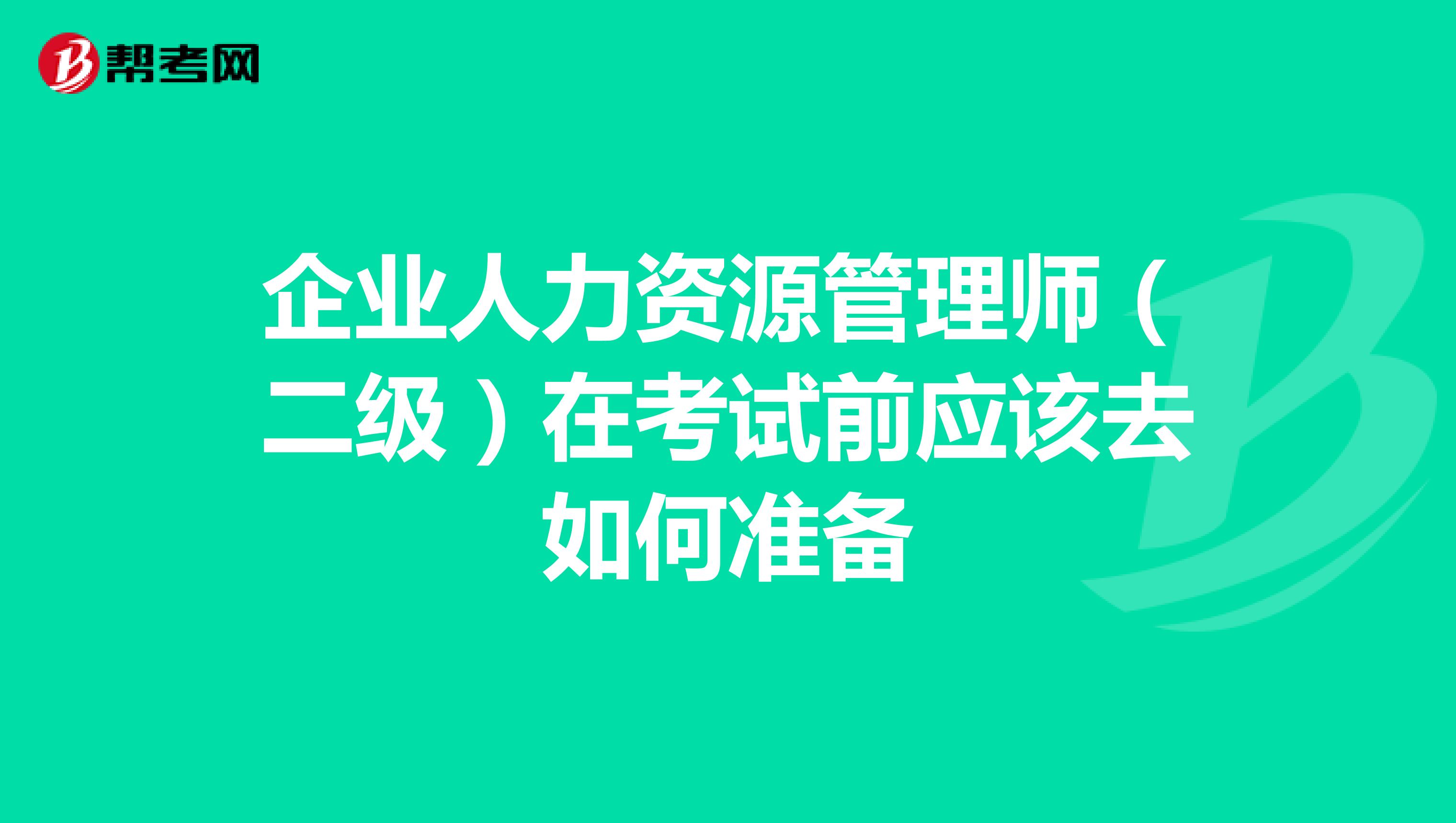 企业人力资源管理师(二级)在考试前应该去如何准备