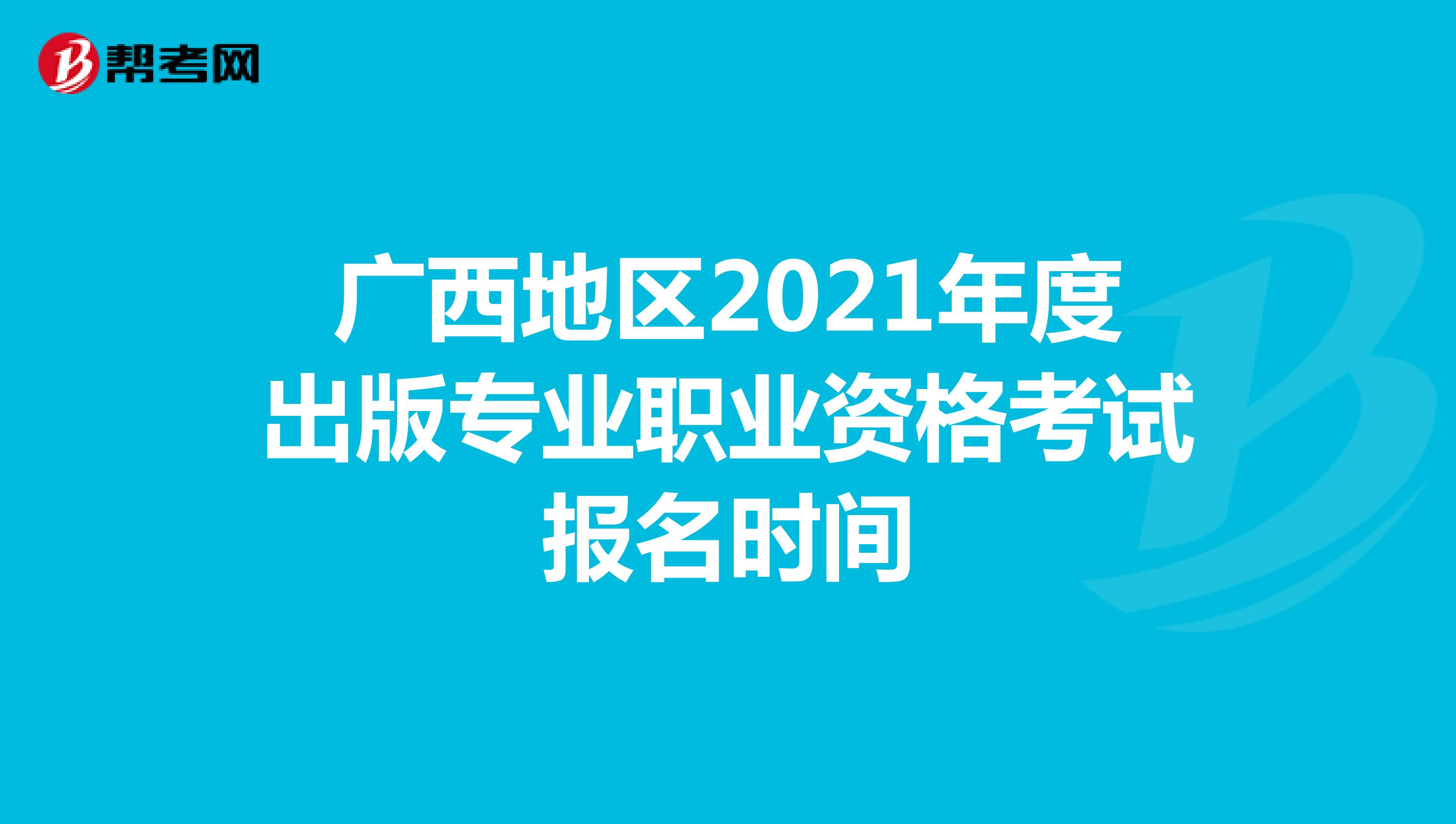 广西地区2021年度出版专业职业资格考试报名时间