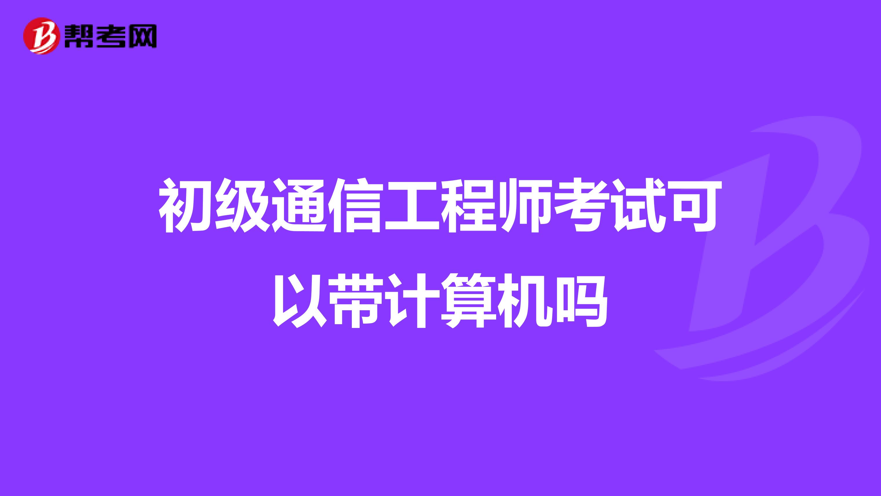 初级通信工程师考试可以带计算机吗